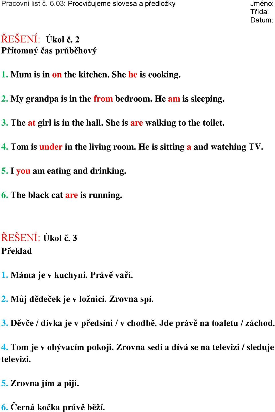 6. The black cat are is running. ŘEŠENÍ: Úkol č. 3 Překlad 1. Máma je v kuchyni. Právě vaří. 2. Můj dědeček je v ložnici. Zrovna spí. 3. Děvče / dívka je v předsíni / v chodbě.