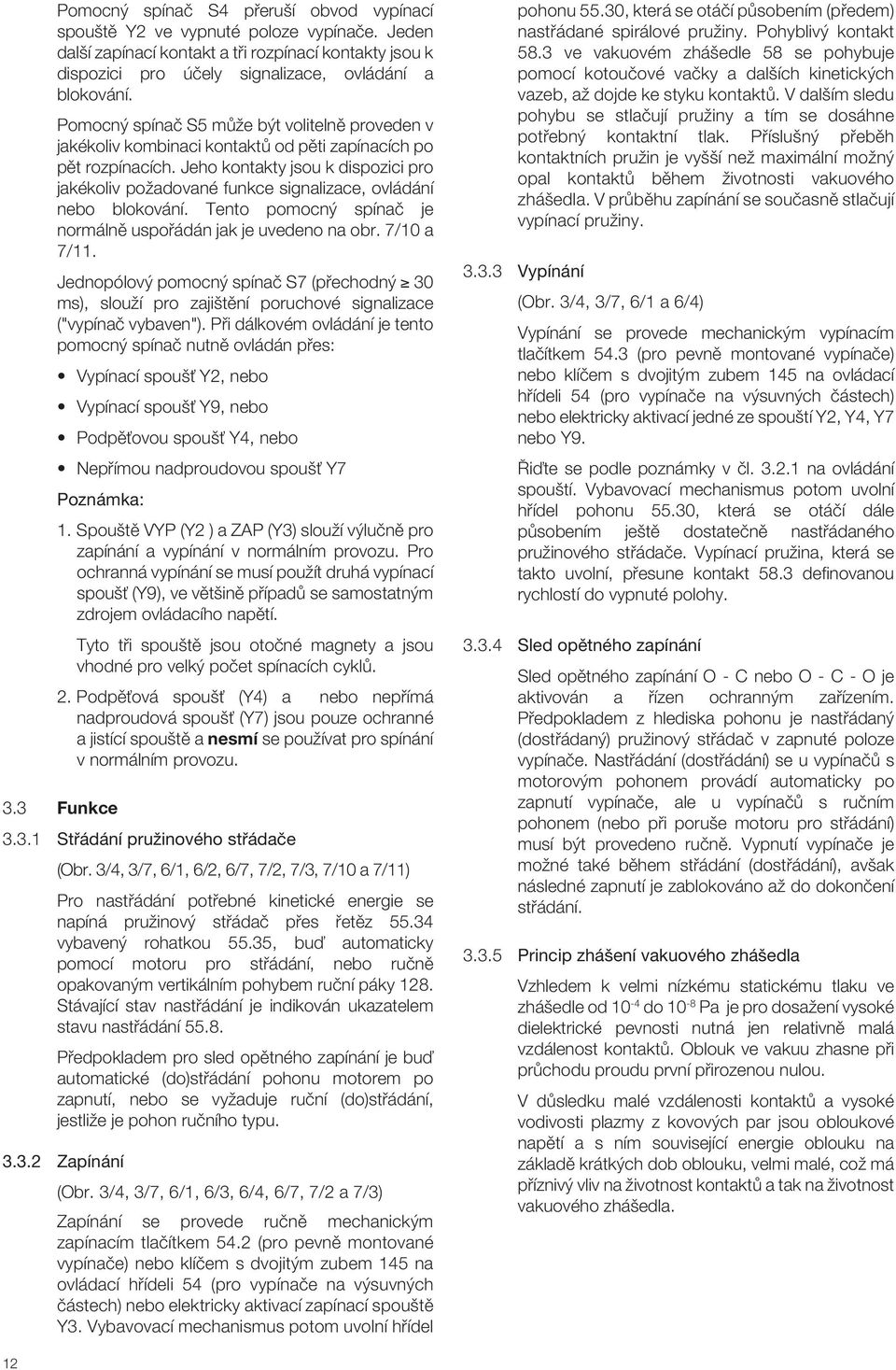 Jeho kontakty jsou k dispozici pro jakékoliv poïadované funkce signalizace, ovládání nebo blokování. Tento pomocn spínaã je normálnû uspofiádán jak je uvedeno na obr. 7/10 a 7/11.