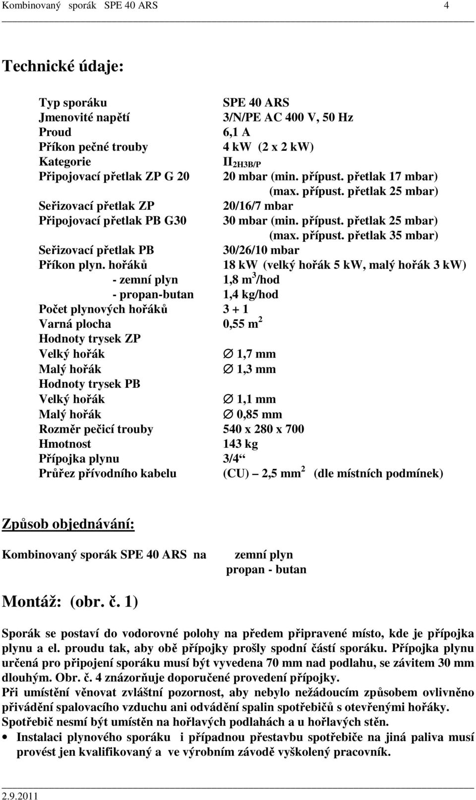 hořáků - zemní plyn 1,8 m 3 /hod - propan-butan 1,4 kg/hod Počet plynových hořáků 3 + 1 Varná plocha 0,55 m 2 Hodnoty trysek ZP 20 mbar (min. přípust. přetlak 17 mbar) (max. přípust. přetlak 25 mbar) 20/16/7 mbar 30 mbar (min.