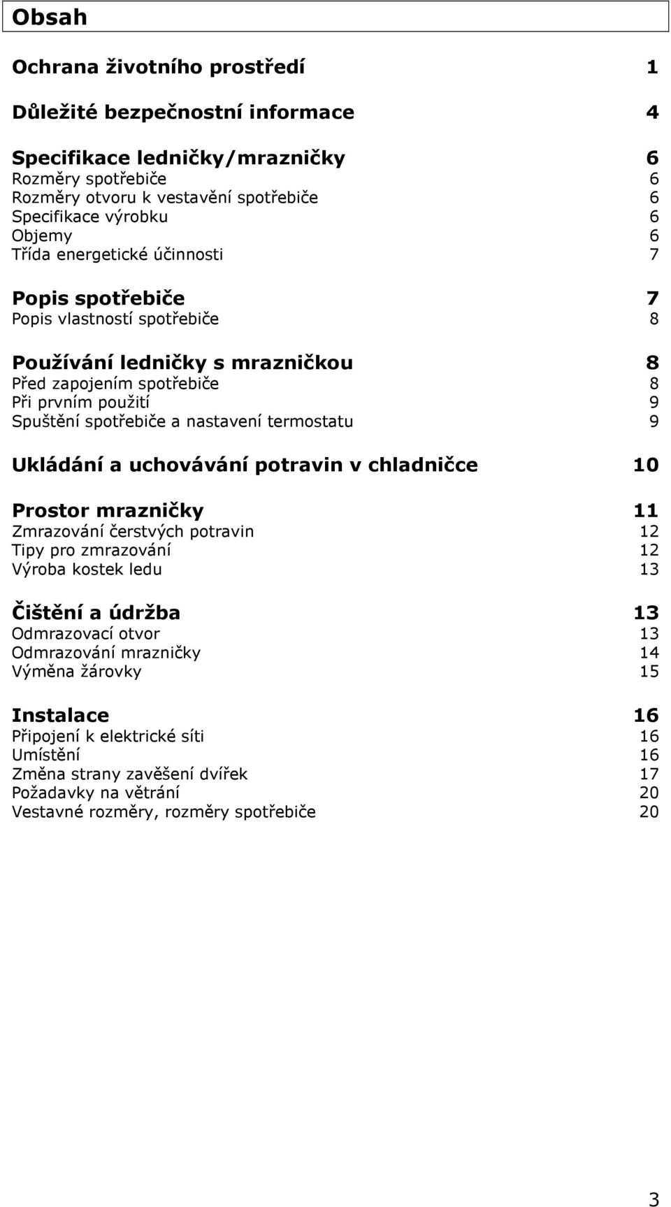 termostatu 9 Ukládání a uchovávání potravin v chladničce 10 Prostor mrazničky 11 Zmrazování čerstvých potravin 12 Tipy pro zmrazování 12 Výroba kostek ledu 13 Čištění a údržba 13 Odmrazovací otvor