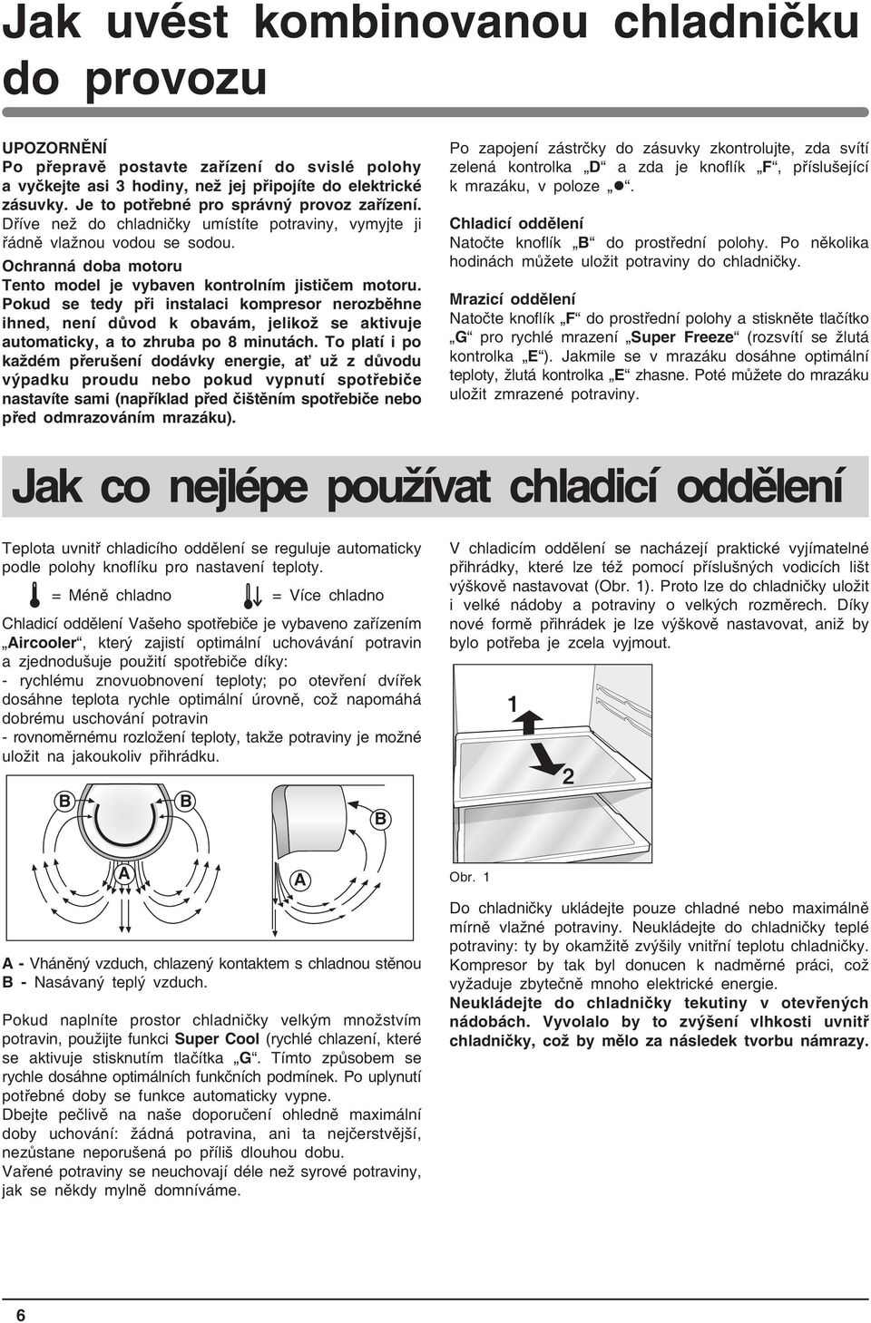 Pokud se tedy při instalaci kompresor nerozběhne ihned, není důvod k obavám, jelikož se aktivuje automaticky, a to zhruba po 8 minutách.