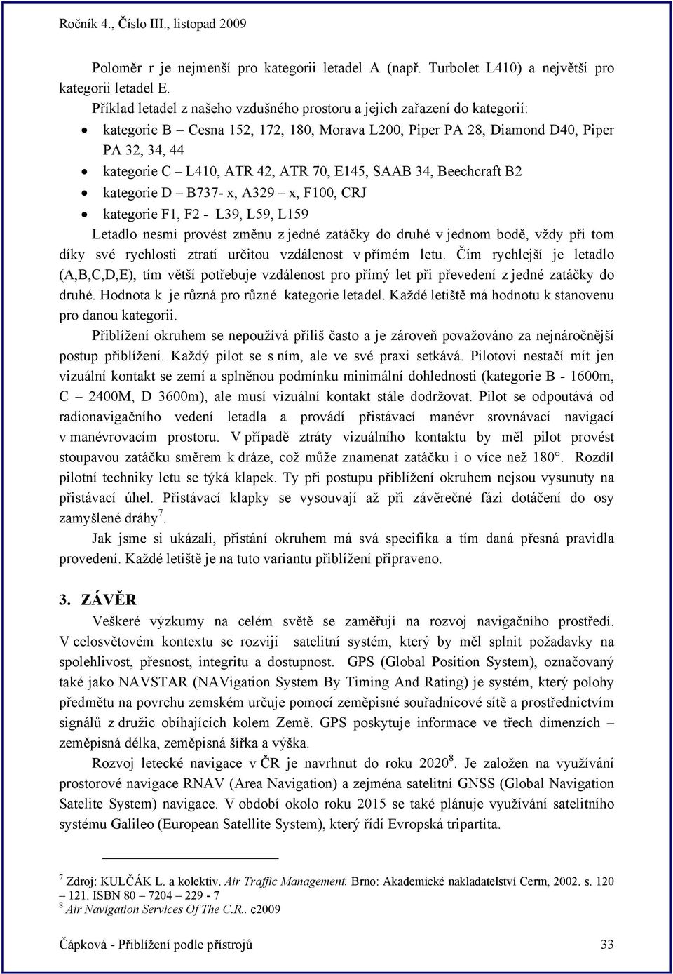 70, E145, SAAB 34, Beechcraft B2 kategorie D B737- x, A329 x, F100, CRJ kategorie F1, F2 - L39, L59, L159 Letadlo nesmí provést změnu z jedné zatáčky do druhé v jednom bodě, vždy při tom díky své