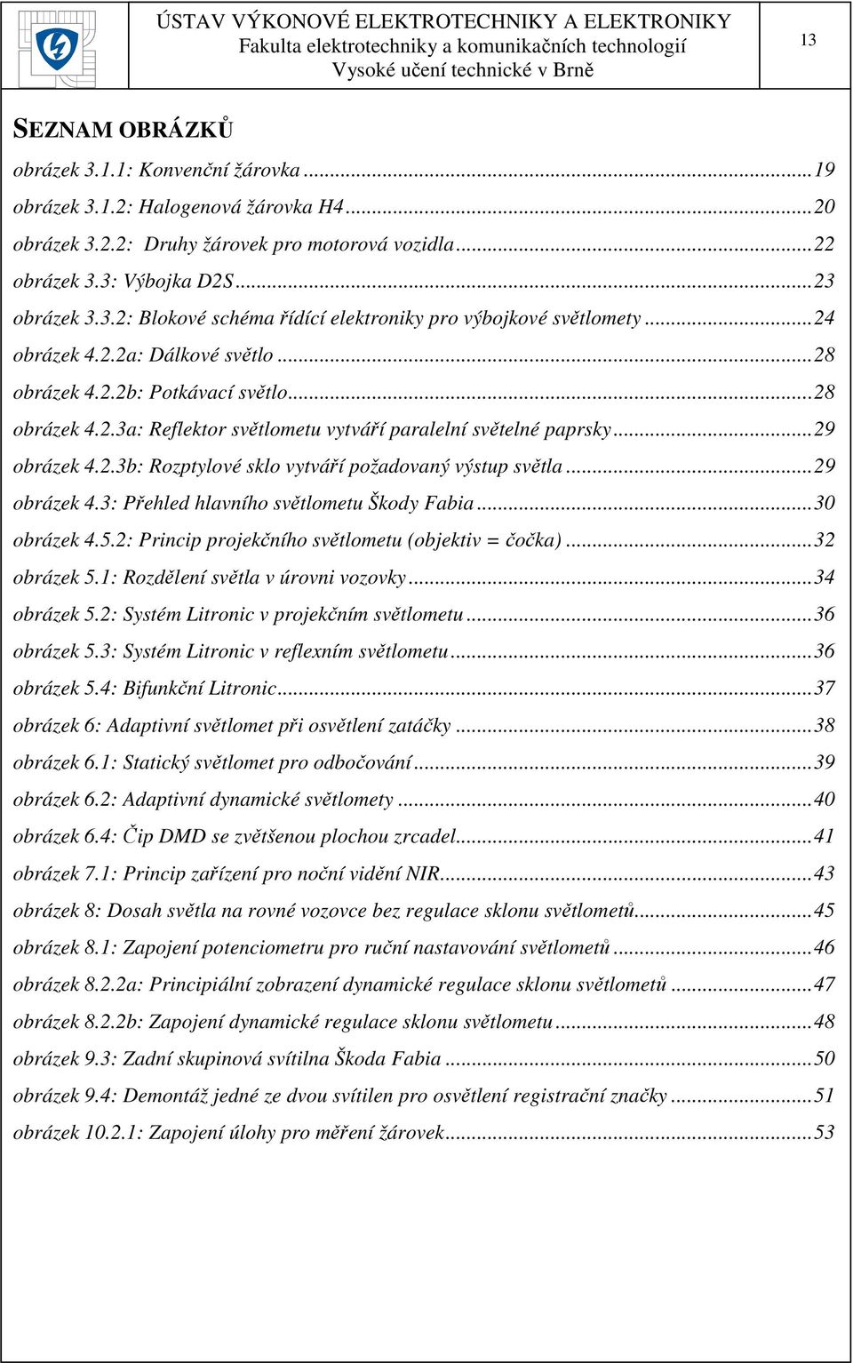 ..29 obrázek 4.3: Přehled hlavního světlometu Škody Fabia...30 obrázek 4.5.2: Princip projekčního světlometu (objektiv = čočka)...32 obrázek 5.1: Rozdělení světla v úrovni vozovky...34 obrázek 5.