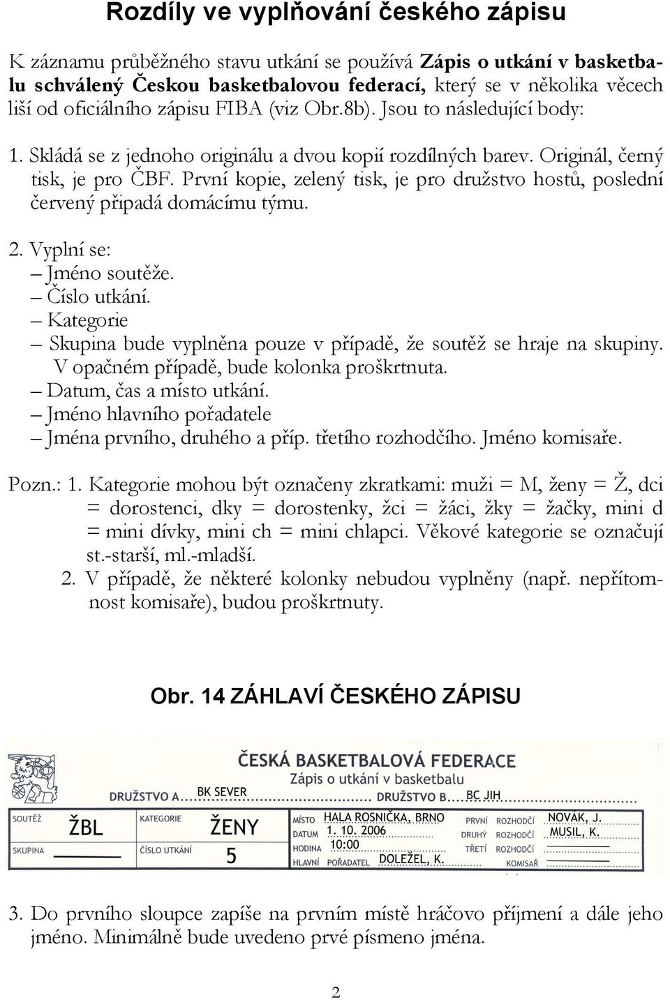 První kopie, zelený tisk, je pro družstvo hostů, poslední červený připadá domácímu týmu. 2. Vyplní se: Jméno soutěže. Číslo utkání.