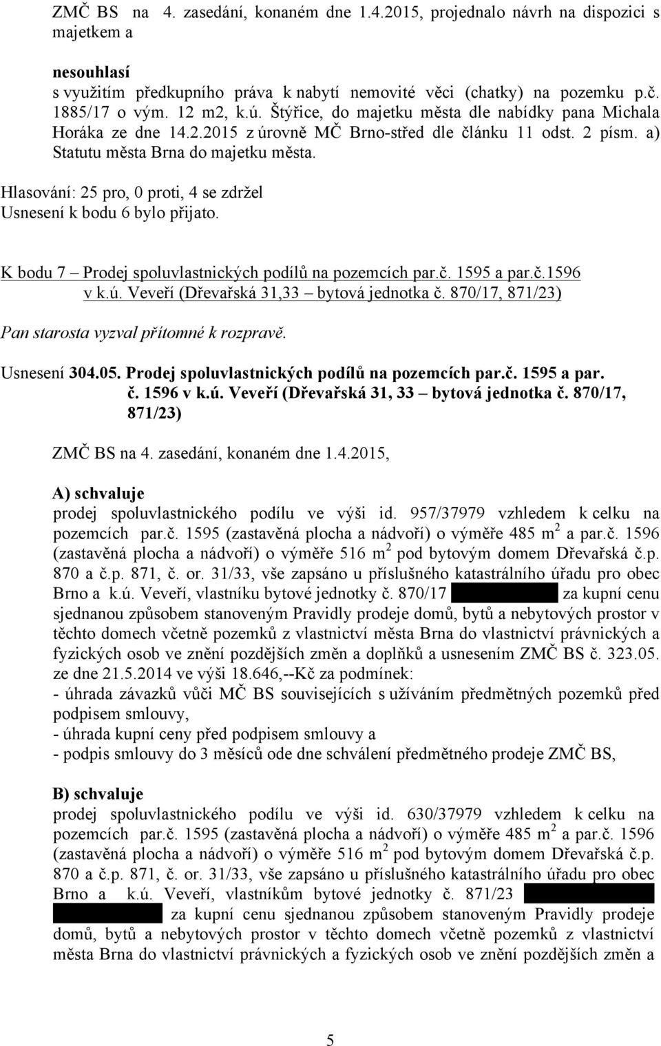 Hlasování: 25 pro, 0 proti, 4 se zdržel Usnesení k bodu 6 bylo přijato. K bodu 7 Prodej spoluvlastnických podílů na pozemcích par.č. 1595 a par.č.1596 v k.ú. Veveří (Dřevařská 31,33 bytová jednotka č.