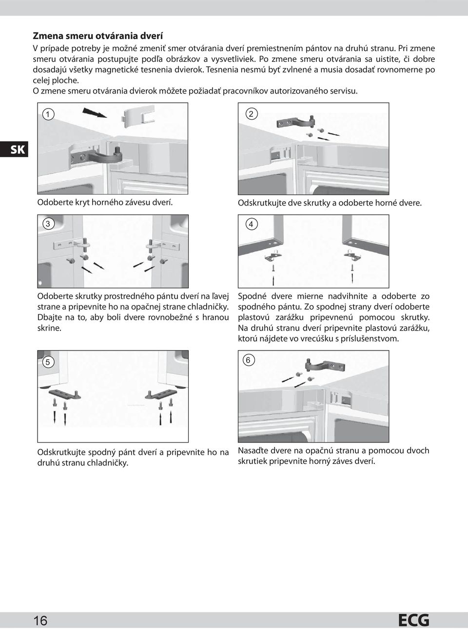 O zmene smeru otvárania dvierok môžete požiadať pracovníkov autorizovaného servisu. 1 2 SK Odoberte kryt horného závesu dverí. 3 Odskrutkujte dve skrutky a odoberte horné dvere.