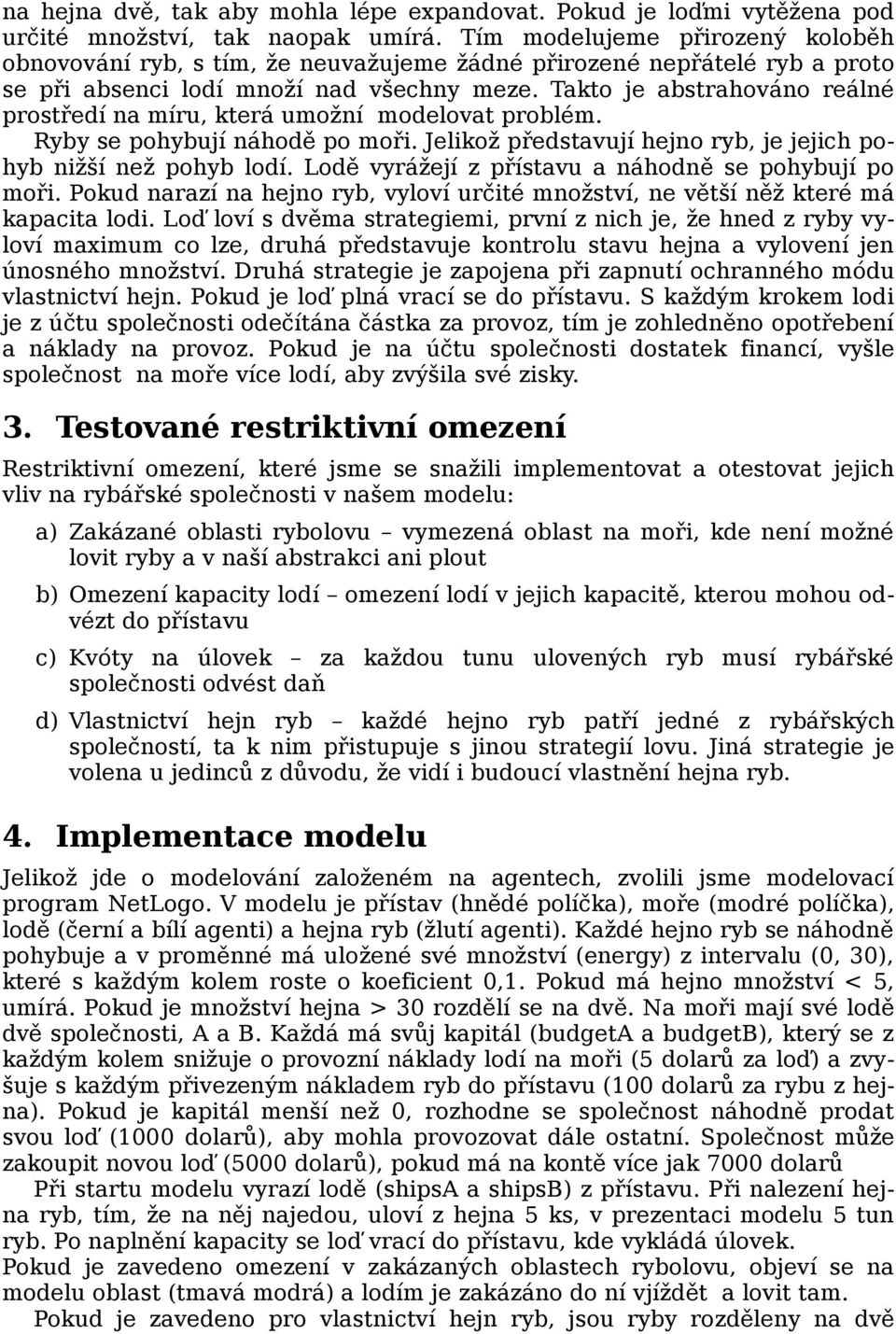 Takto je abstrahováno reálné prostředí na míru, která umožní modelovat problém. Ryby se pohybují náhodě po moři. Jelikož představují hejno ryb, je jejich pohyb nižší než pohyb lodí.