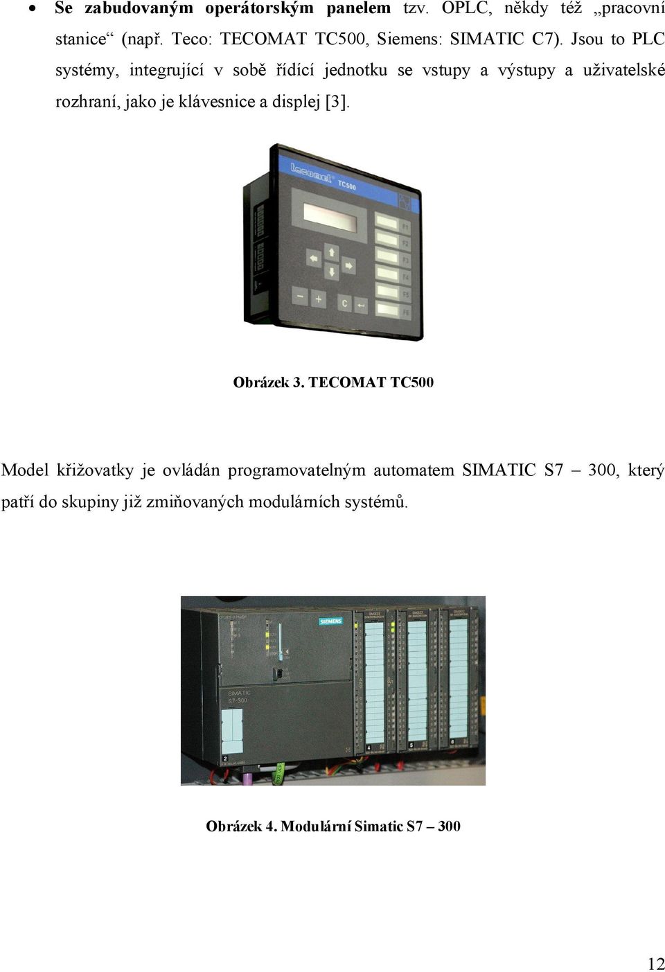 Jsou to PLC systémy, integrující v sobě řídící jednotku se vstupy a výstupy a uživatelské rozhraní, jako je