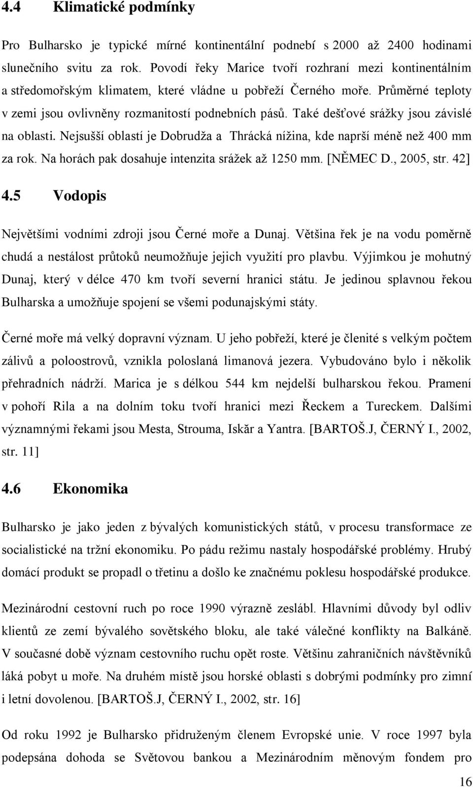 Také dešťové srážky jsou závislé na oblasti. Nejsušší oblastí je Dobrudža a Thrácká nížina, kde naprší méně než 400 mm za rok. Na horách pak dosahuje intenzita srážek až 1250 mm. [NĚMEC D., 2005, str.