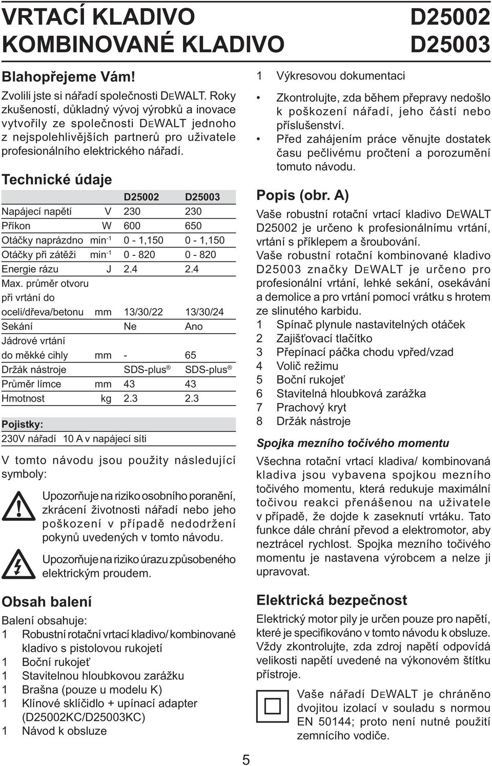 Technické údaje D25002 D25003 Napájecí napětí V 230 230 Příkon W 600 650 Otáčky naprázdno min -1 0-1,150 0-1,150 Otáčky při zátěži min -1 0-820 0-820 Energie rázu J 2.4 2.4 Max.