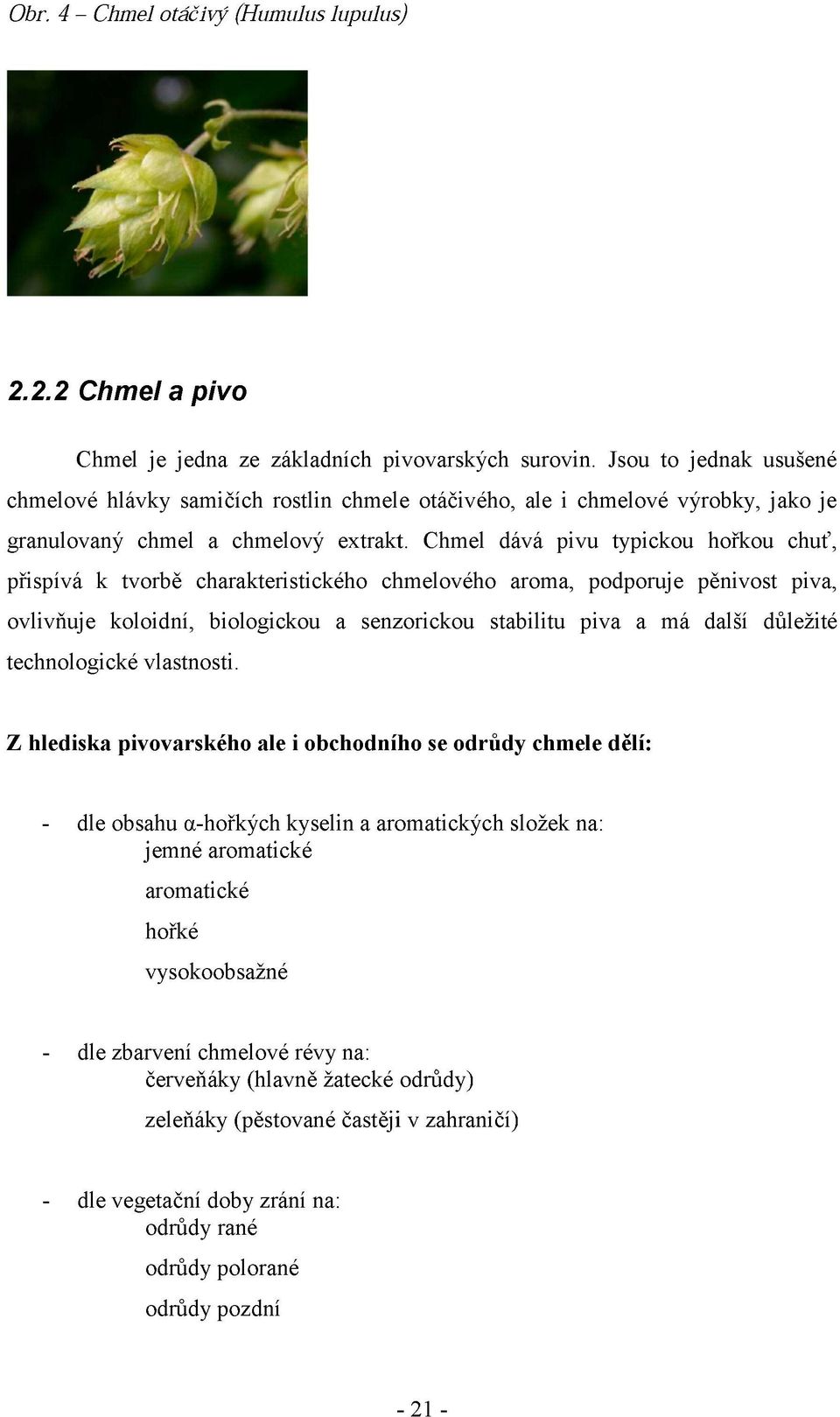 Chmel dává pivu typickou hořkou chuť, přispívá k tvorbě charakteristického chmelového aroma, podporuje pěnivost piva, ovlivňuje koloidní, biologickou a senzorickou stabilitu piva a má další důležité