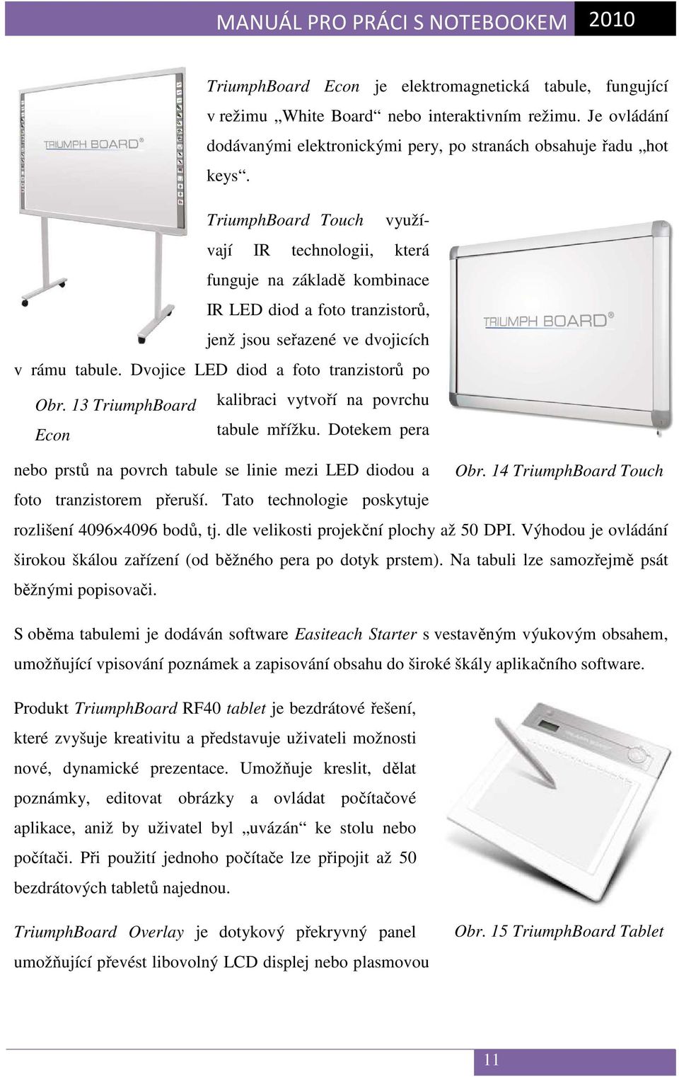 Dvojice LED diod a foto tranzistorů po Obr. 13 TriumphBoard kalibraci vytvoří na povrchu Econ tabule mřížku. Dotekem pera nebo prstů na povrch tabule se linie mezi LED diodou a Obr.