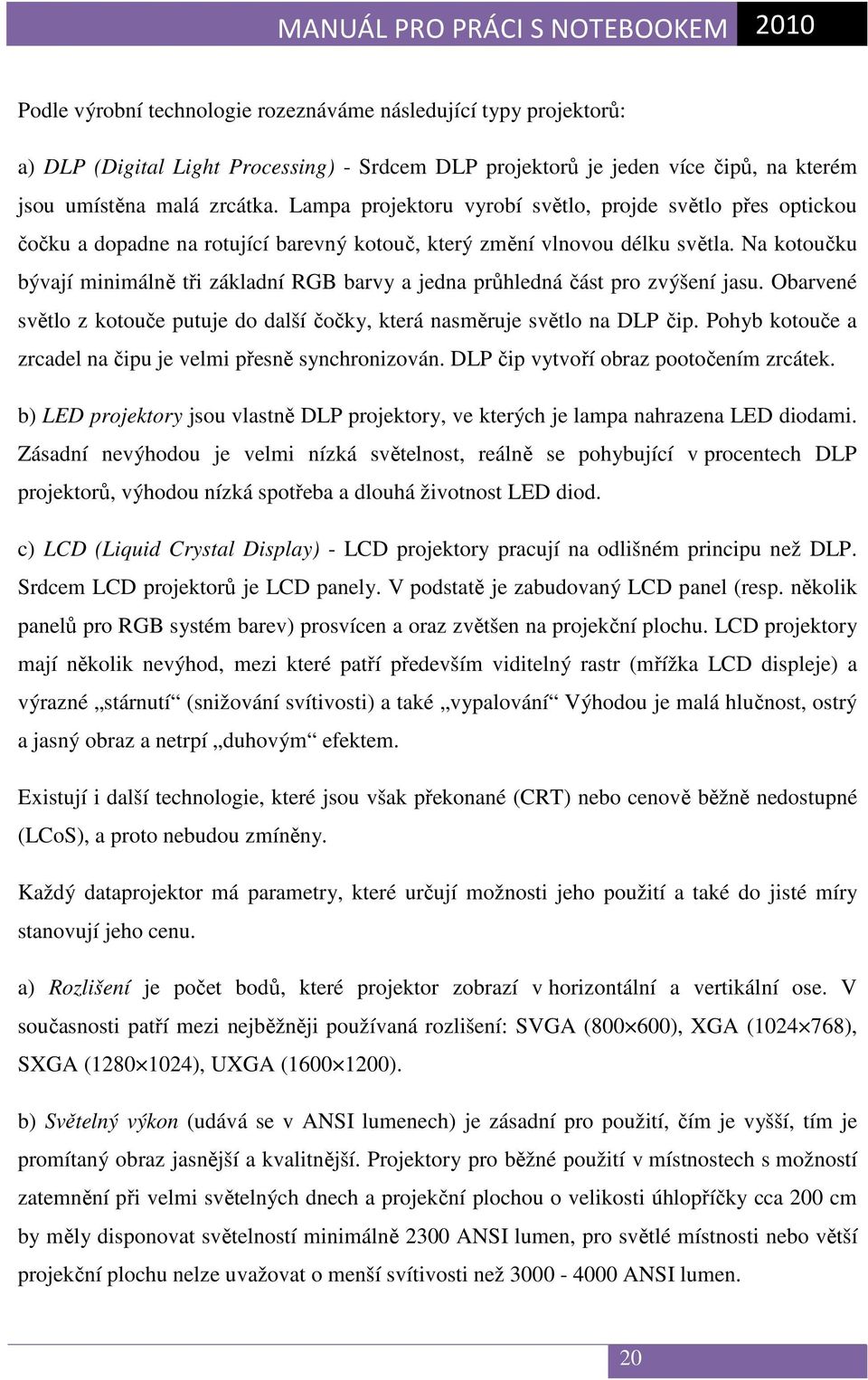 Na kotoučku bývají minimálně tři základní RGB barvy a jedna průhledná část pro zvýšení jasu. Obarvené světlo z kotouče putuje do další čočky, která nasměruje světlo na DLP čip.