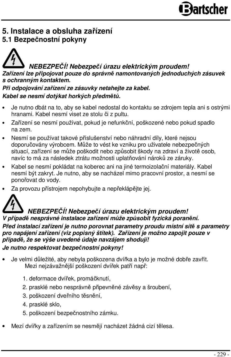 Je nutno dbát na to, aby se kabel nedostal do kontaktu se zdrojem tepla ani s ostrými hranami. Kabel nesmí viset ze stolu či z pultu.