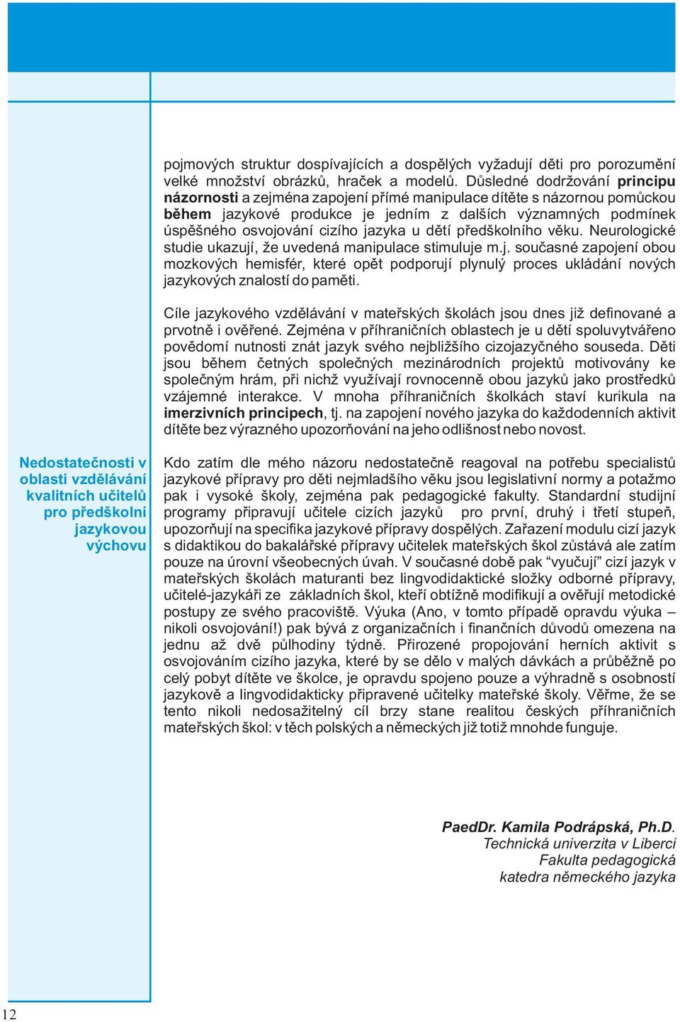 jazyka u dìtí pøedškolního vìku. Neurologické studie ukazují, že uvedená manipulace stimuluje m.j. souèasné zapojení obou mozkových hemisfér, které opìt podporují plynulý proces ukládání nových jazykových znalostí do pamìti.