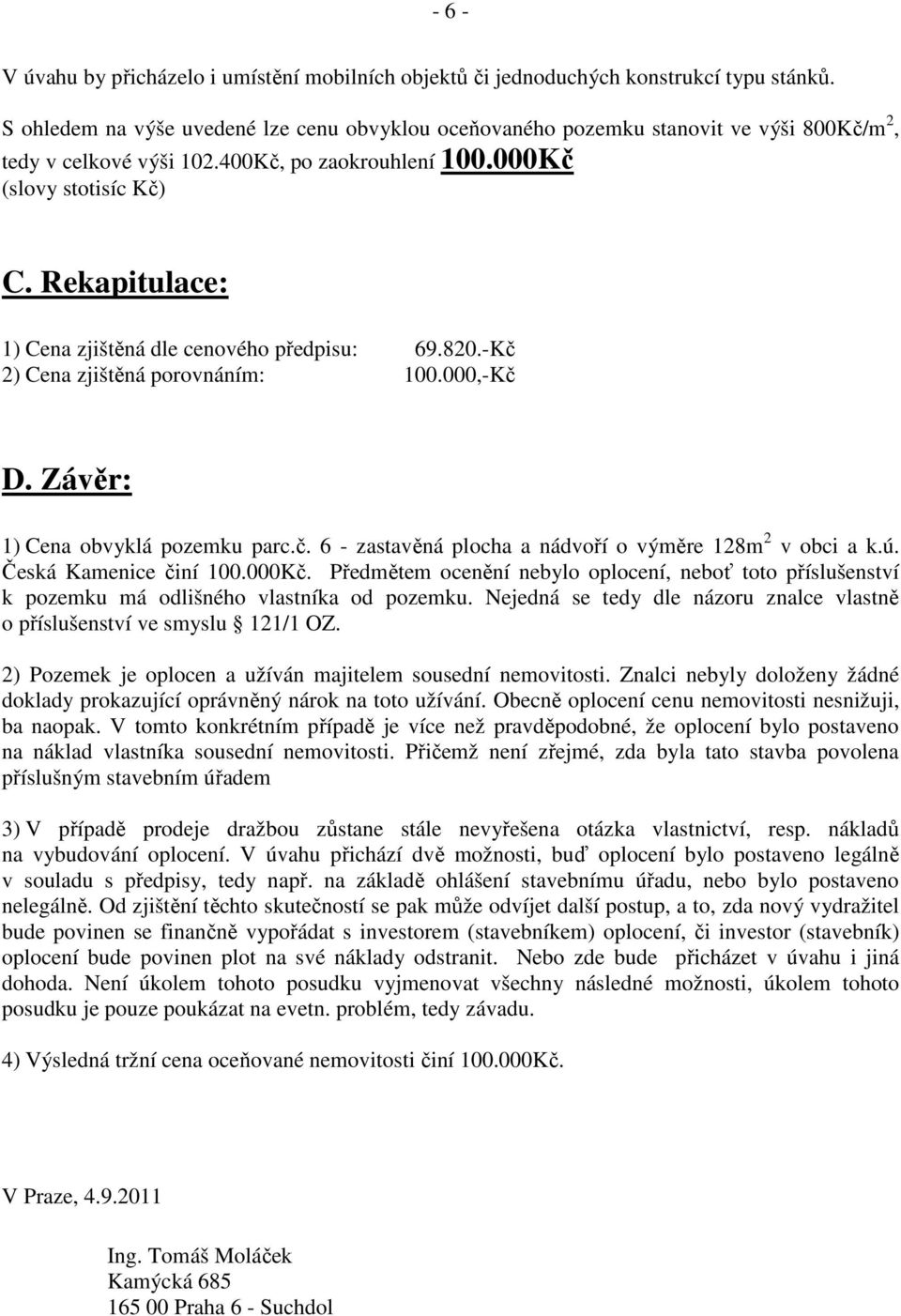 Rekapitulace: 1) Cena zjištěná dle cenového předpisu: 69.820.-Kč 2) Cena zjištěná porovnáním: 100.000,-Kč D. Závěr: 1) Cena obvyklá pozemku parc.č. 6 - zastavěná plocha a nádvoří o výměre 128m 2 v obci a k.