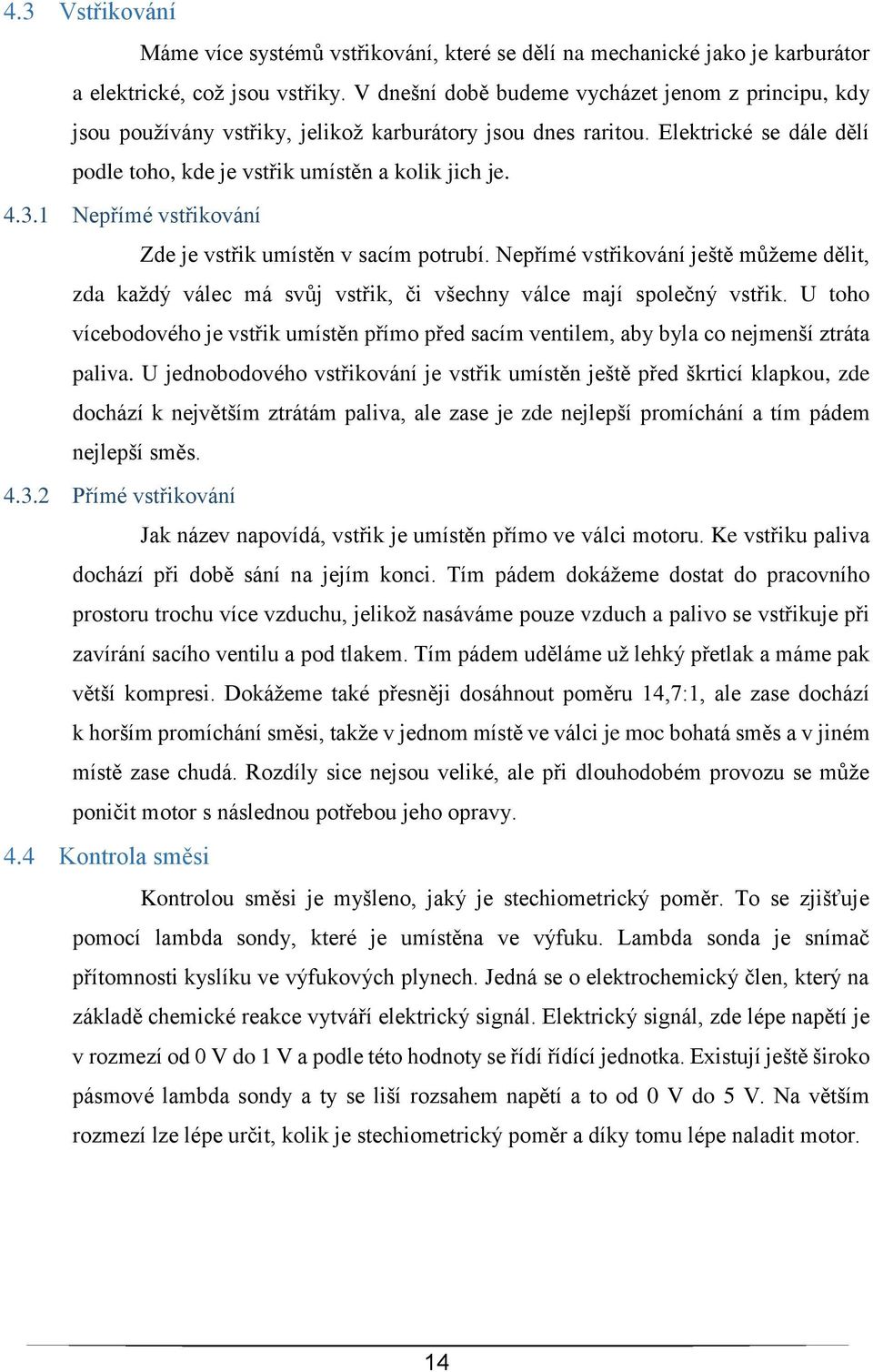 1 Nepřímé vstřikování Zde je vstřik umístěn v sacím potrubí. Nepřímé vstřikování ještě můžeme dělit, zda každý válec má svůj vstřik, či všechny válce mají společný vstřik.