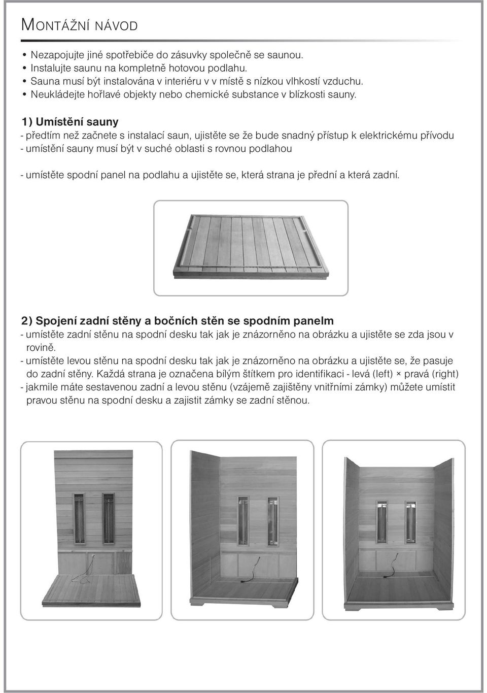 1) Umístění sauny - předtím než začnete s instalací saun, ujistěte se že bude snadný přístup k elektrickému přívodu - umístění sauny musí být v suché oblasti s rovnou podlahou - umístěte spodní panel