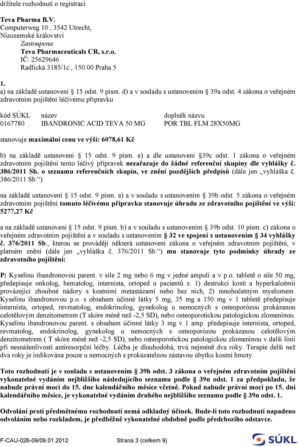 základě ustanovení 15 odst. 9 písm. e) a dle ustanovení 39c odst. 1 zákona o veřejném zdravotním pojištění tento léčivý přípravek nezařazuje do žádné referenční skupiny dle vyhlášky č. 386/2011 Sb.