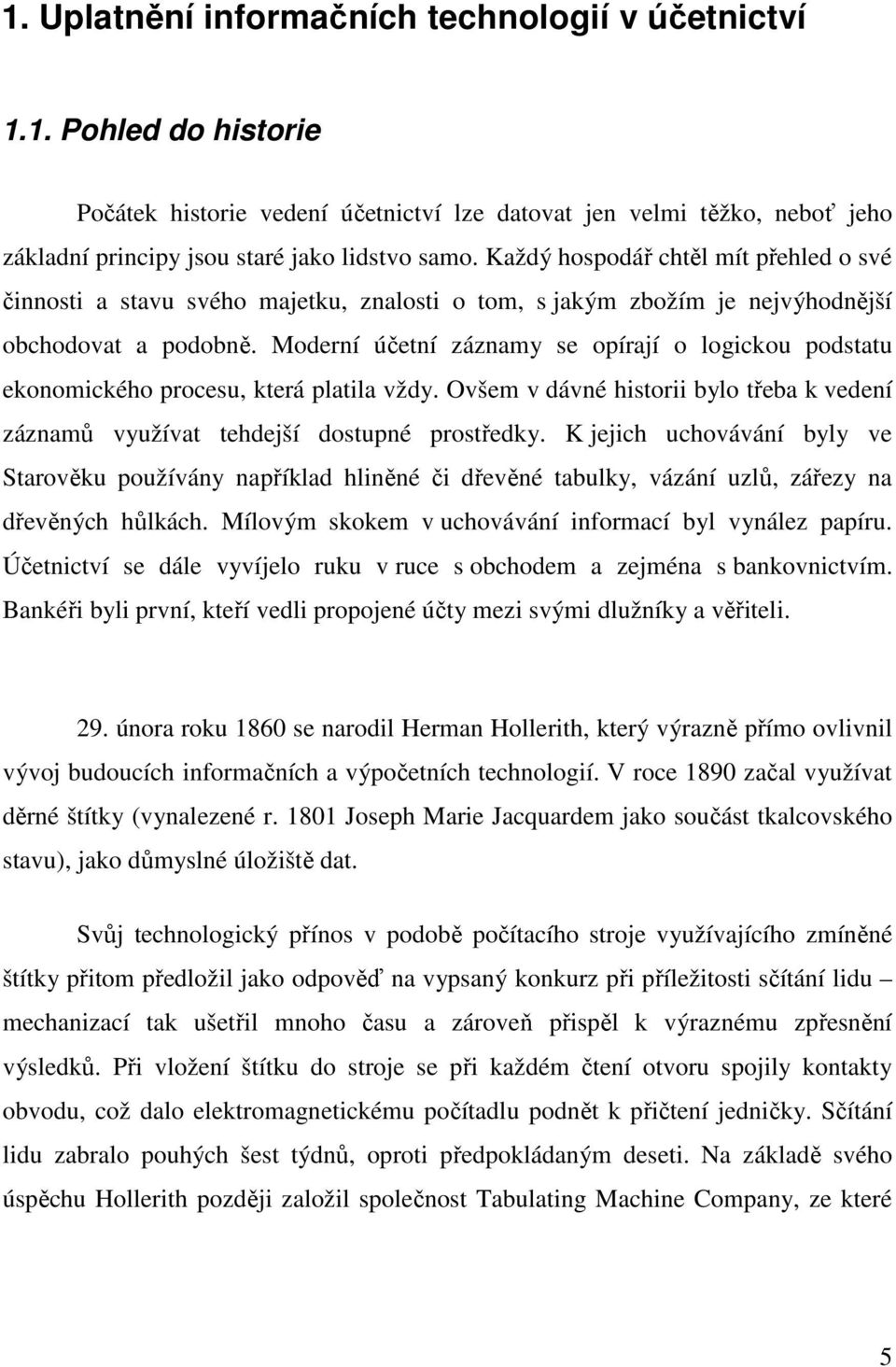 Moderní účetní záznamy se opírají o logickou podstatu ekonomického procesu, která platila vždy. Ovšem v dávné historii bylo třeba k vedení záznamů využívat tehdejší dostupné prostředky.