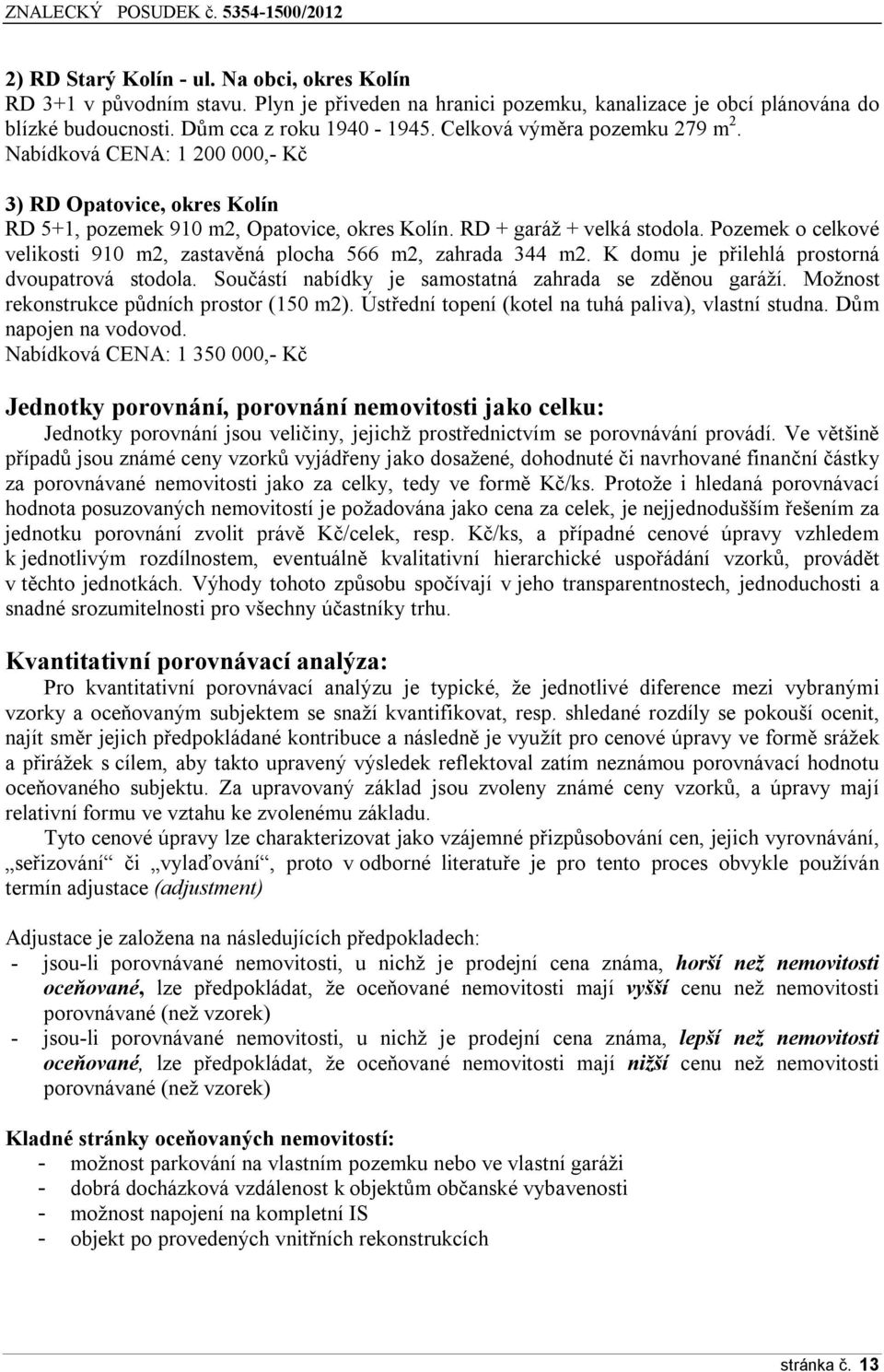 Pozemek o celkové velikosti 910 m2, zastavěná plocha 566 m2, zahrada 344 m2. K domu je přilehlá prostorná dvoupatrová stodola. Součástí nabídky je samostatná zahrada se zděnou garáží.