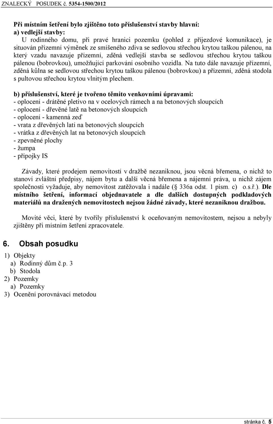 osobního vozidla. Na tuto dále navazuje přízemní, zděná kůlna se sedlovou střechou krytou taškou pálenou (bobrovkou) a přízemní, zděná stodola s pultovou střechou krytou vlnitým plechem.