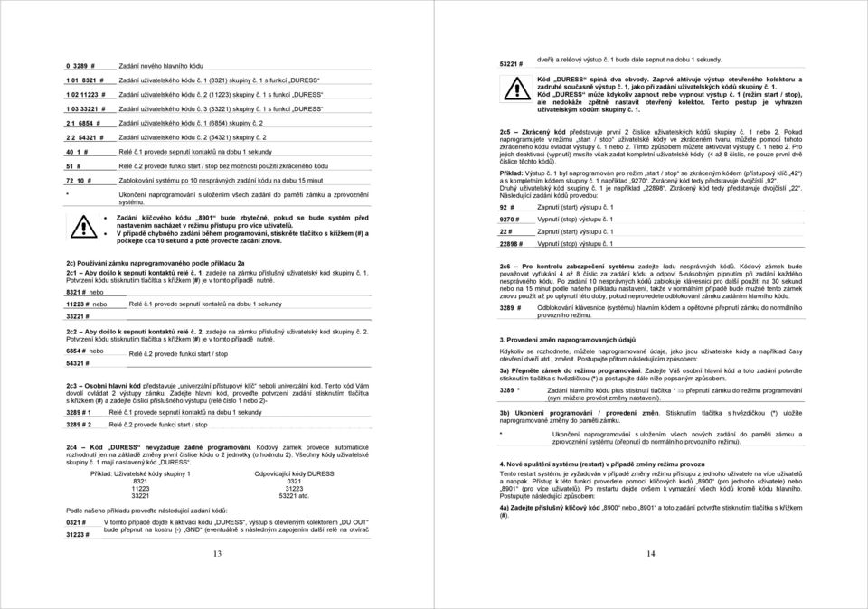 Zaprvé aktivuje výstup otevřeného kolektoru a zadruhé současně výstup č. 1, jako při zadání uživatelských kódů skupiny č. 1. Kód DURESS může kdykoliv zapnout nebo vypnout výstup č.