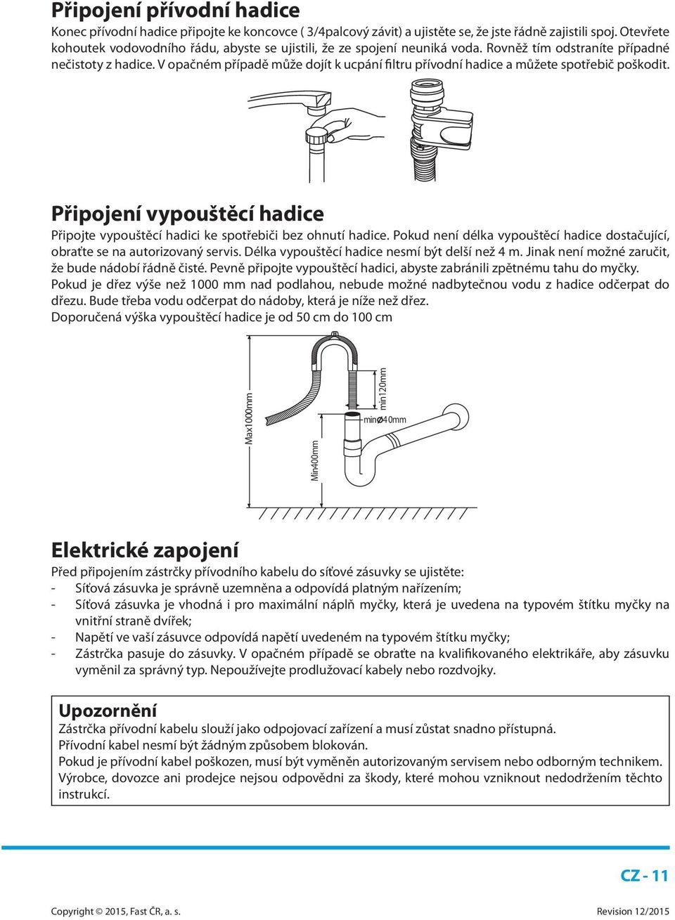 V opačném případě může dojít k ucpání filtru přívodní hadice a můžete spotřebič poškodit. Připojení vypouštěcí hadice Připojte vypouštěcí hadici ke spotřebiči bez ohnutí hadice.