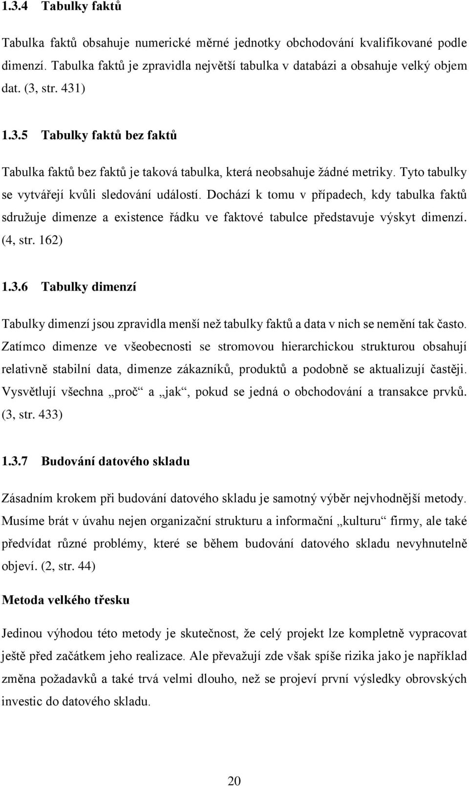 Dochází k tomu v případech, kdy tabulka faktů sdružuje dimenze a existence řádku ve faktové tabulce představuje výskyt dimenzí. (4, str. 162) 1.3.