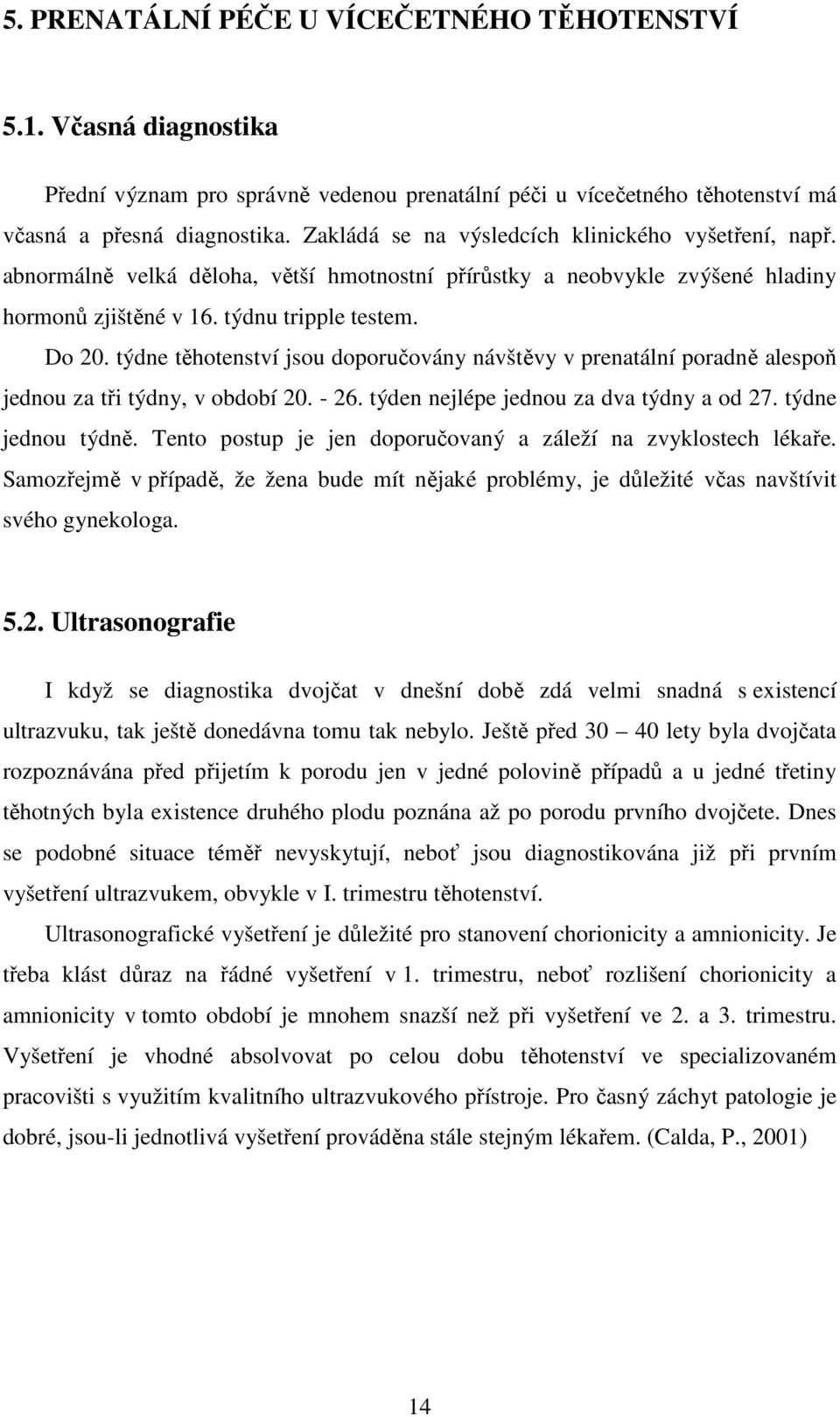 týdne těhotenství jsou doporučovány návštěvy v prenatální poradně alespoň jednou za tři týdny, v období 20. - 26. týden nejlépe jednou za dva týdny a od 27. týdne jednou týdně.