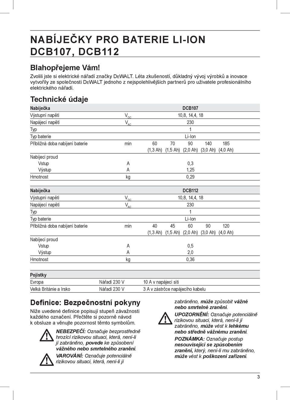 Technické údaje Nabíječka DCB107 Výstupní napětí V DC 10,8, 14,4, 18 Napájecí napětí V AC 230 Typ 1 Typ baterie Li-Ion Přibližná doba nabíjení baterie min 60 70 90 140 185 (1,3 Ah) (1,5 Ah) (2,0 Ah)