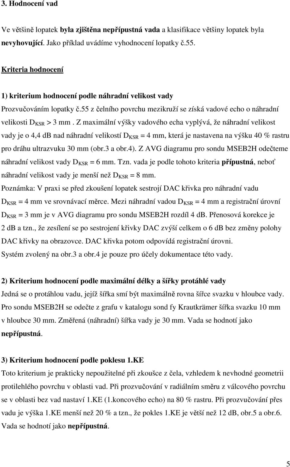 Z maximální výšky vadového echa vyplývá, že náhradní velikost vady je o 4,4 db nad náhradní velikostí D KSR = 4 mm, která je nastavena na výšku 40 % rastru pro dráhu ultrazvuku 30 mm (obr.3 a obr.4).