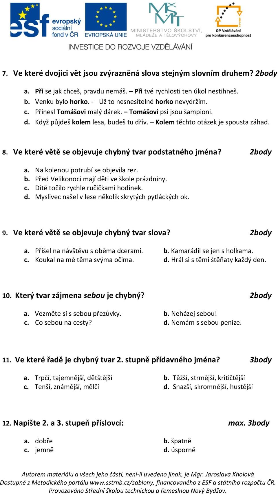 Ve které větě se objevuje chybný tvar podstatného jména? 2body a. Na kolenou potrubí se objevila rez. b. Před Velikonoci mají děti ve škole prázdniny. c. Dítě točilo rychle ručičkami hodinek. d. Myslivec našel v lese několik skrytých pytláckých ok.