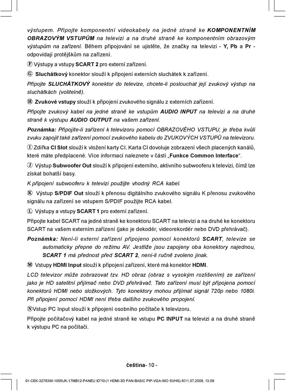 Sluchátkový konektor slouží k připojení externích sluchátek k zařízení. Připojte SLUCHÁTKOVÝ konektor do televize, chcete-li poslouchat její zvukový vý stup na sluchátkách (volitelně).