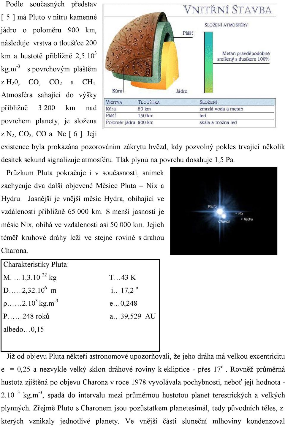 Její existence byl prokázán pozorováním zákrytu hvězd, kdy pozvolný pokles trvjící několik desítek sekund signlizuje tmosféru. Tlk plynu n povrchu doshuje 1,5 P.