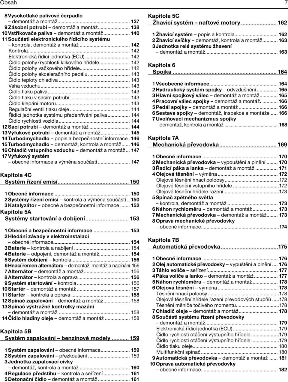 .. 142 Čidlo polohy vačkového hřídele... 142 Čidlo polohy akceleračního pedálu... 143 Čidlo teploty chladiva... 143 Váha vzduchu... 143 Čidlo tlaku paliva... 143 Čidlo tlaku v sacím potrubí.