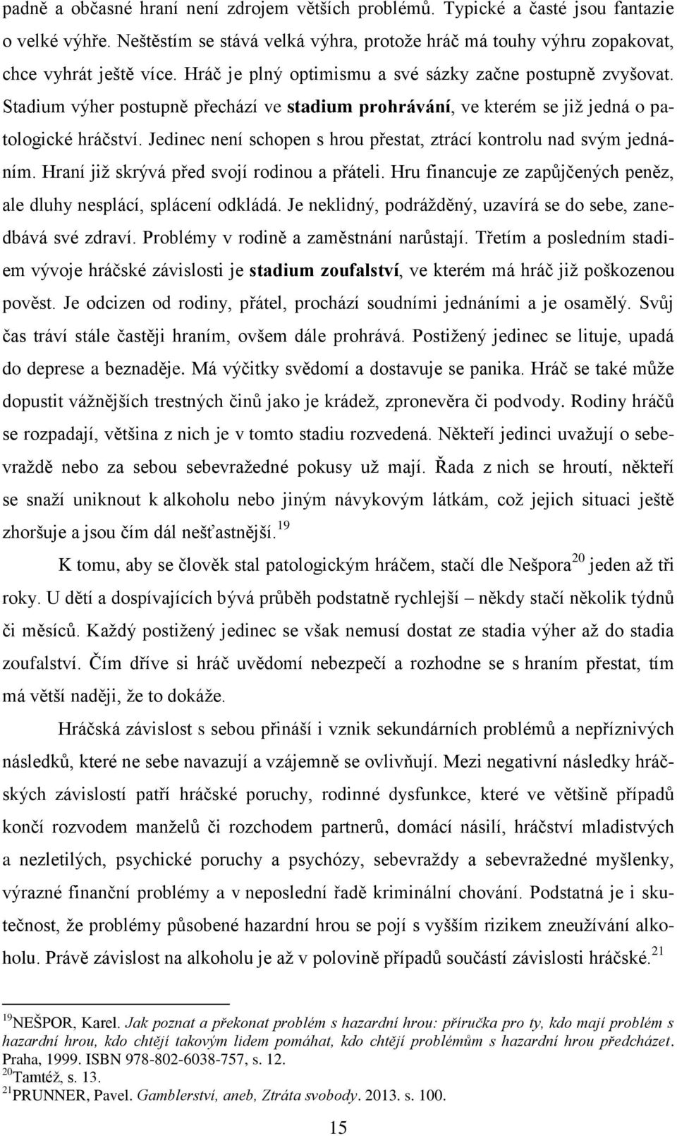 Jedinec není schopen s hrou přestat, ztrácí kontrolu nad svým jednáním. Hraní již skrývá před svojí rodinou a přáteli. Hru financuje ze zapůjčených peněz, ale dluhy nesplácí, splácení odkládá.