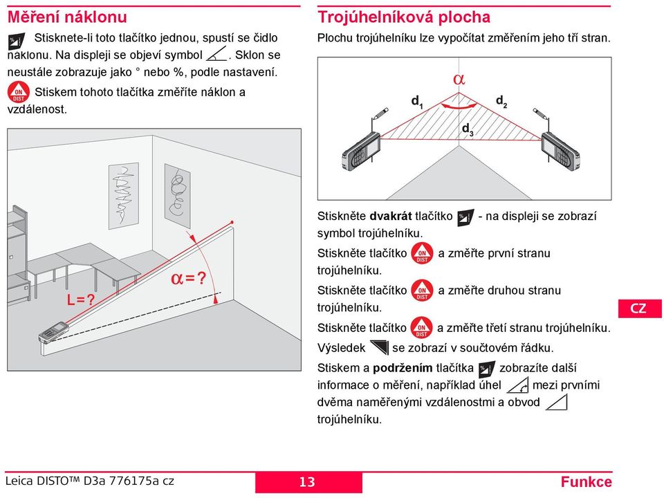 tiskněte dvakrát tlačítko - na displeji se zobrazí symbol trojúhelníku. tiskněte tlačítko a změřte první stranu trojúhelníku. tiskněte tlačítko a změřte druhou stranu trojúhelníku.