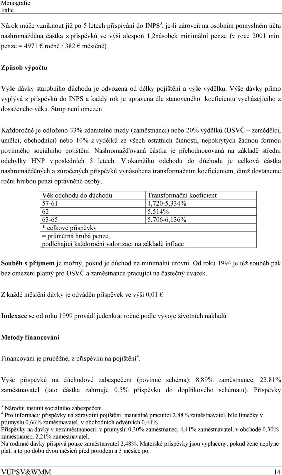 Výše dávky přímo vyplývá z příspěvků do INPS a každý rok je upravena dle stanoveného koeficientu vycházejícího z dosaženého věku. Strop není omezen.