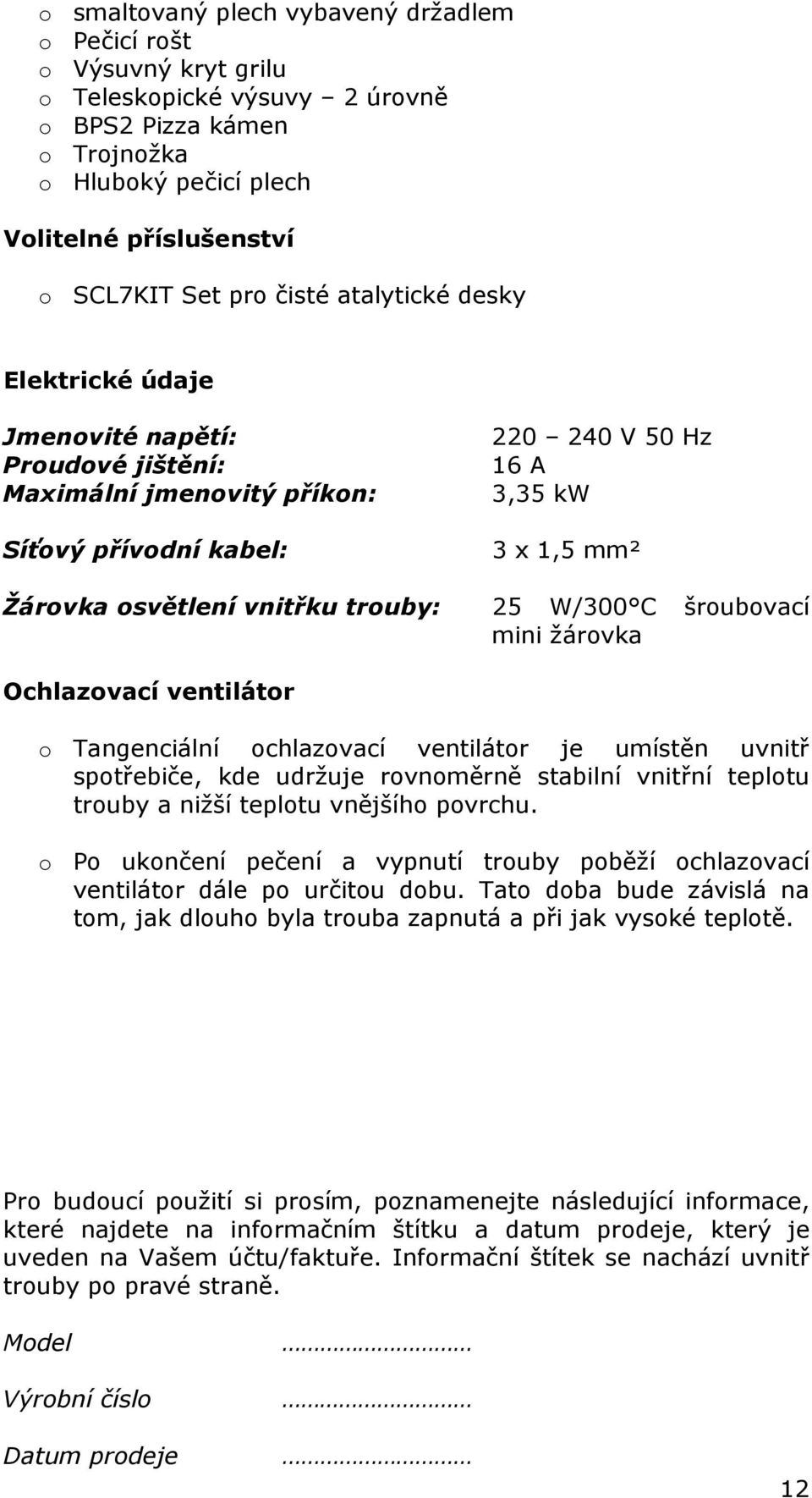 mm² 25 W/300 C šroubovací mini žárovka Ochlazovací ventilátor o Tangenciální ochlazovací ventilátor je umístěn uvnitř spotřebiče, kde udržuje rovnoměrně stabilní vnitřní teplotu trouby a nižší