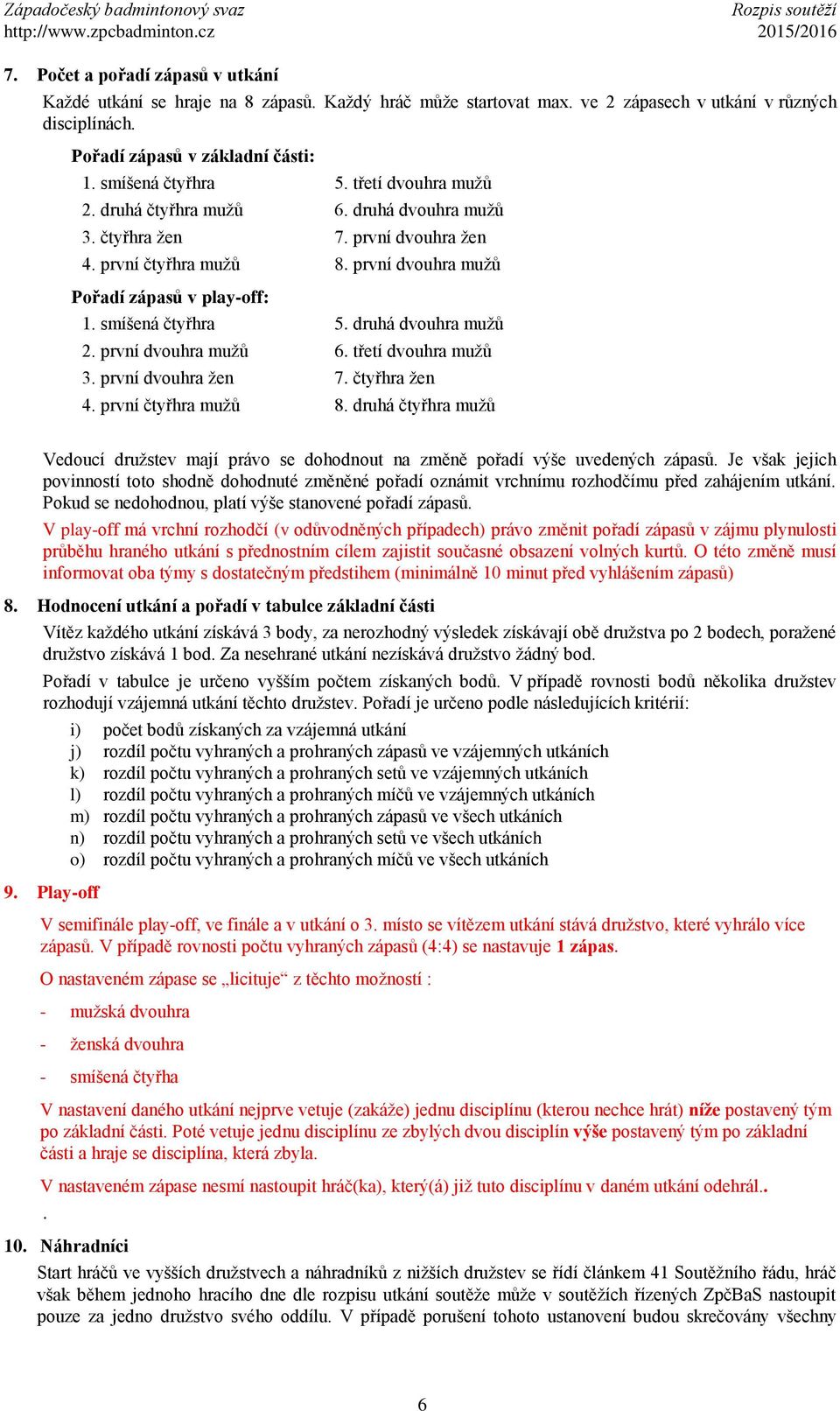 druhá dvouhra mužů 2. první dvouhra mužů 6. třetí dvouhra mužů 3. první dvouhra žen 7. čtyřhra žen 4. první čtyřhra mužů 8.