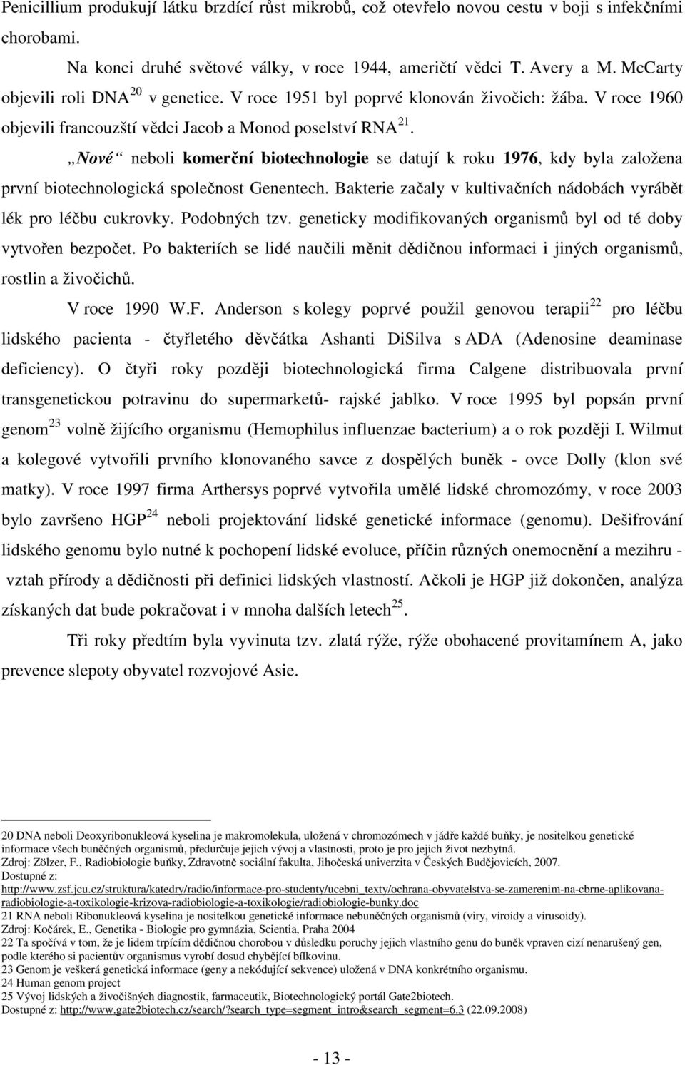 Nové neboli komerční biotechnologie se datují k roku 1976, kdy byla založena první biotechnologická společnost Genentech. Bakterie začaly v kultivačních nádobách vyrábět lék pro léčbu cukrovky.