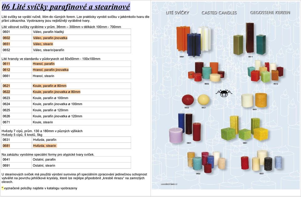 36mm 300mm v délkách 100mm - 700mm 0601 Válec, parafín hladký 0602 Válec, parafín jinovatka 0651 Válec, stearin 0652 Válec, stearin/parafín Lité hranoly ve standardu v půdorysech od 50x50mm -