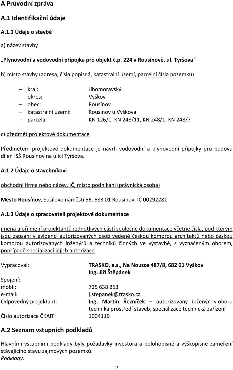 248/11, KN 248/1, KN 248/7 c) předmět projektové dokumentace Předmětem projektové dokumentace je návrh vodovodní a plynovodní přípojky pro budovu dílen ISŠ Rousínov na ulici Tyršova. A.1.2 Údaje o stavebníkovi obchodní firma nebo název, IČ, místo podnikání (právnická osoba) Město Rousínov, Sušilovo náměstí 56, 683 01 Rousínov, IČ 00292281 A.