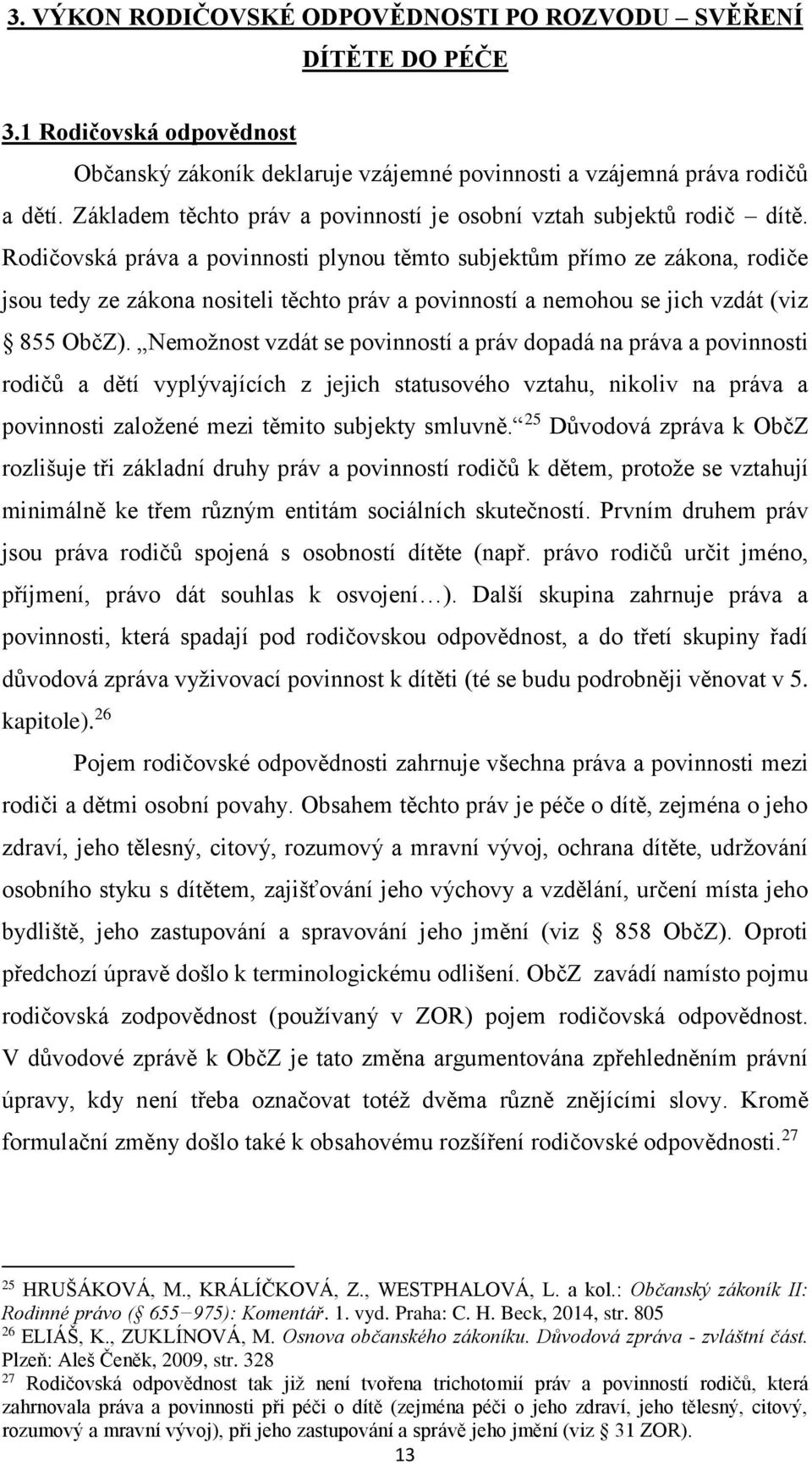 Rodičovská práva a povinnosti plynou těmto subjektům přímo ze zákona, rodiče jsou tedy ze zákona nositeli těchto práv a povinností a nemohou se jich vzdát (viz 855 ObčZ).