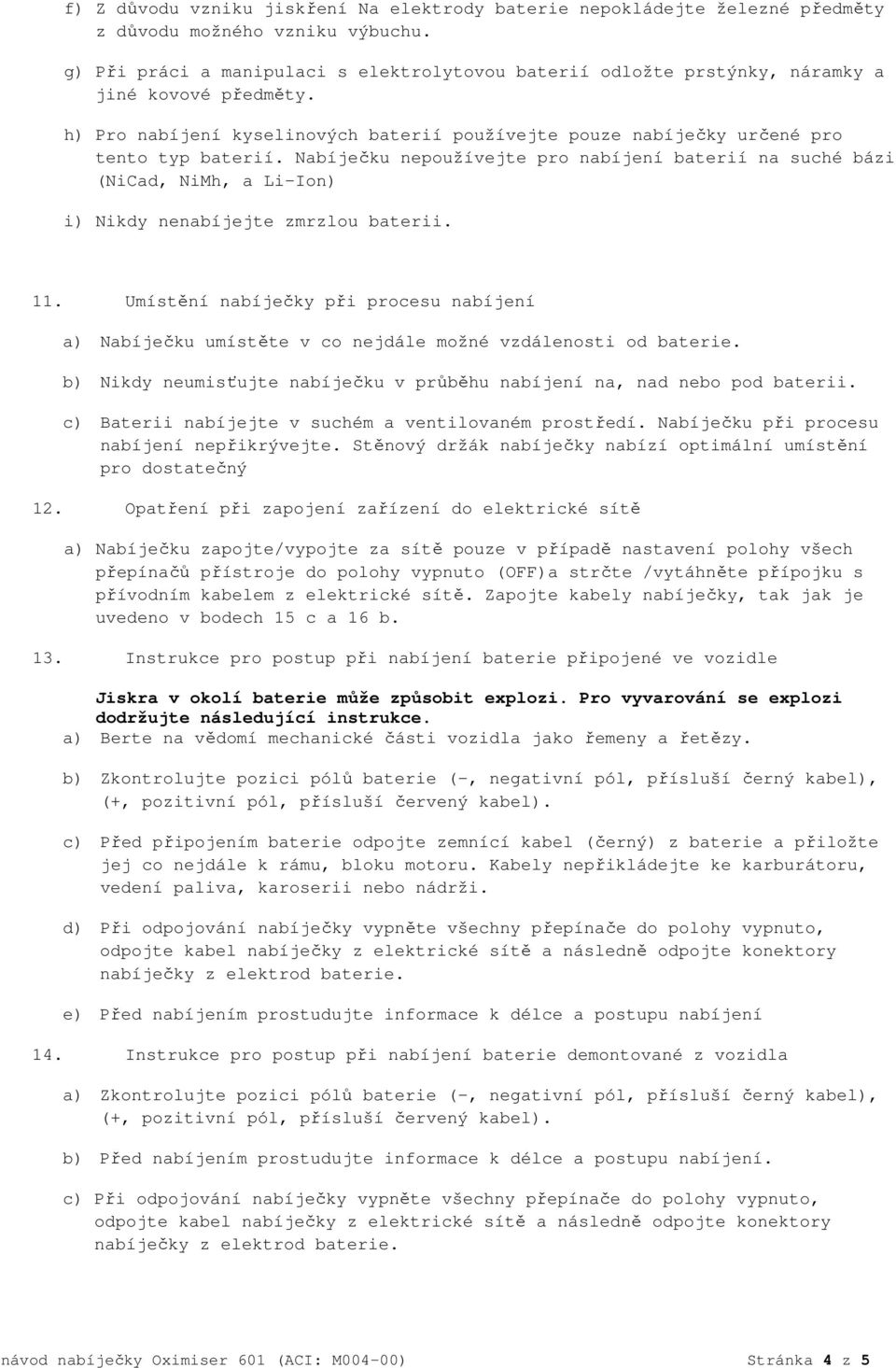 Nabíječku nepoužívejte pro nabíjení baterií na suché bázi (NiCad, NiMh, a Li-Ion) i) Nikdy nenabíjejte zmrzlou baterii. 11.