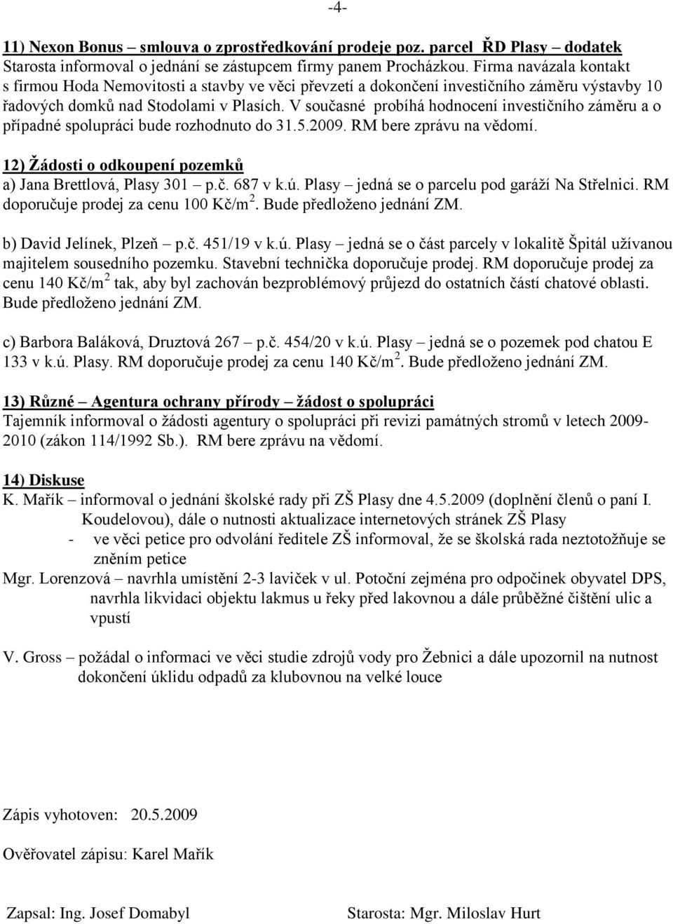 V současné probíhá hodnocení investičního záměru a o případné spolupráci bude rozhodnuto do 31.5.2009. RM bere zprávu na vědomí. 12) Žádosti o odkoupení pozemků a) Jana Brettlová, Plasy 301 p.č. 687 v k.