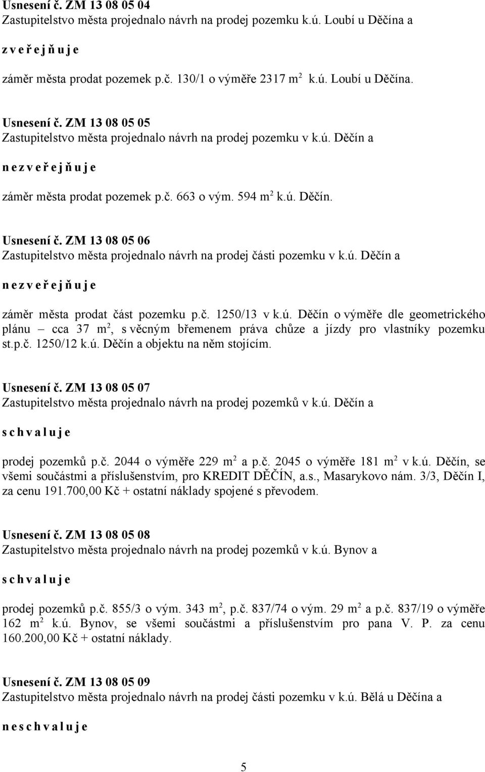 ZM 13 08 05 06 Zastupitelstvo města projednalo návrh na prodej části pozemku v k.ú. Děčín a n e z v e ř e j ň u j e záměr města prodat část pozemku p.č. 1250/13 v k.ú. Děčín o výměře dle geometrického plánu cca 37 m 2, s věcným břemenem práva chůze a jízdy pro vlastníky pozemku st.