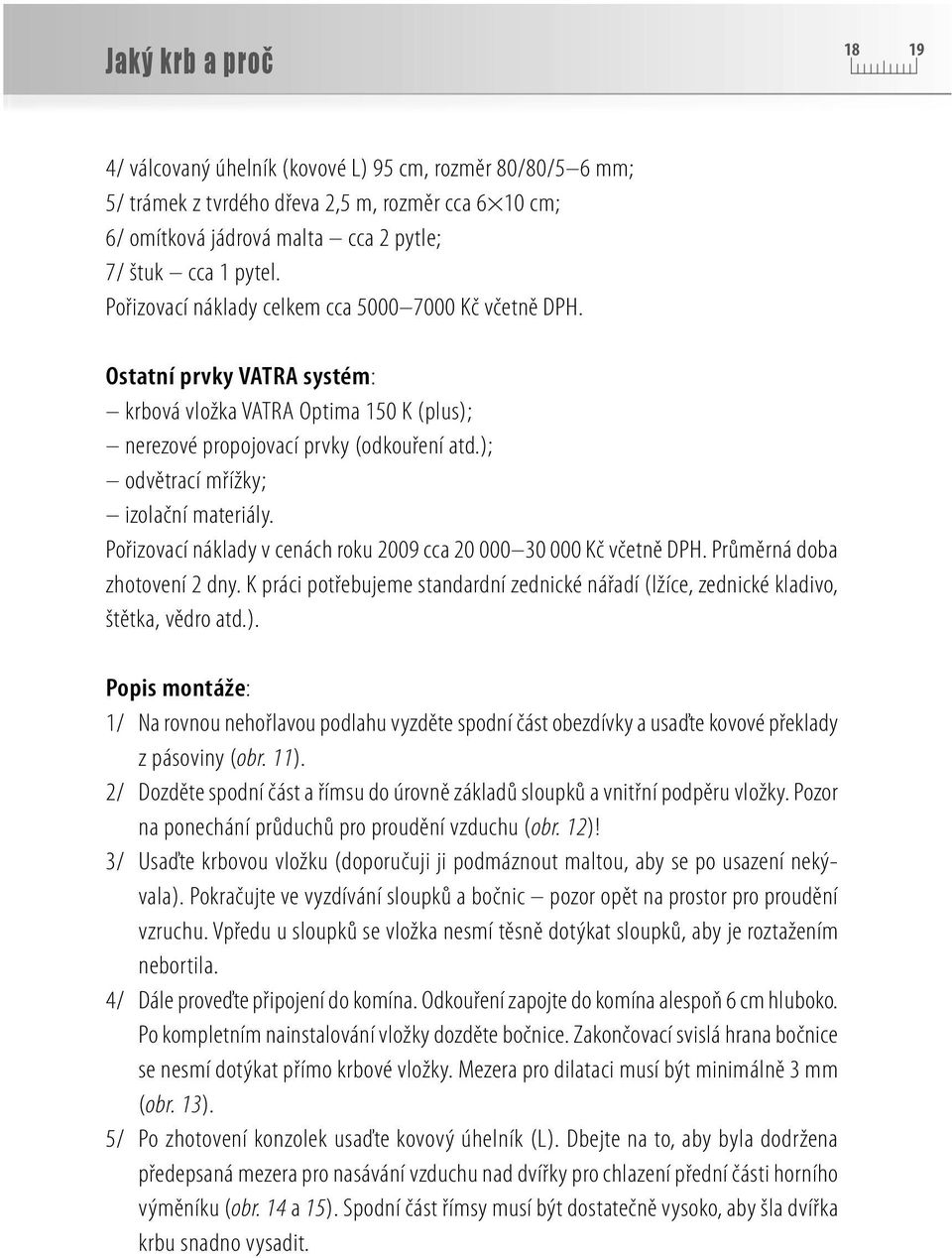 ); odvětrací mřížky; izolační materiály. Pořizovací náklady v cenách roku 2009 cca 20 000 30 000 Kč včetně DPH. Průměrná doba zhotovení 2 dny.