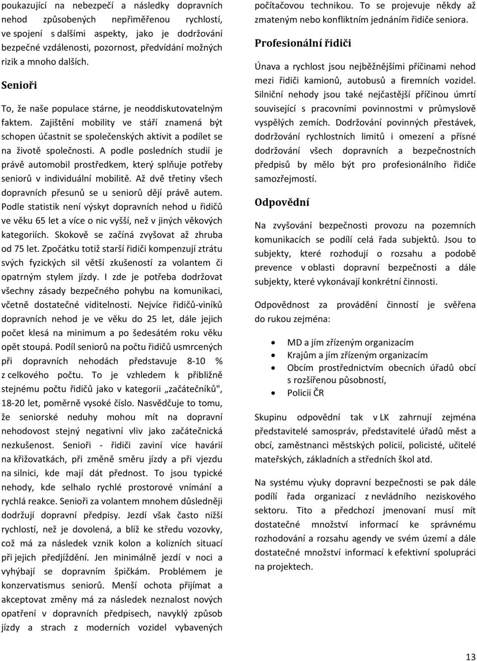 A podle posledních studií je právě automobil prostředkem, který splňuje potřeby seniorů v individuální mobilitě. Až dvě třetiny všech dopravních přesunů se u seniorů dějí právě autem.